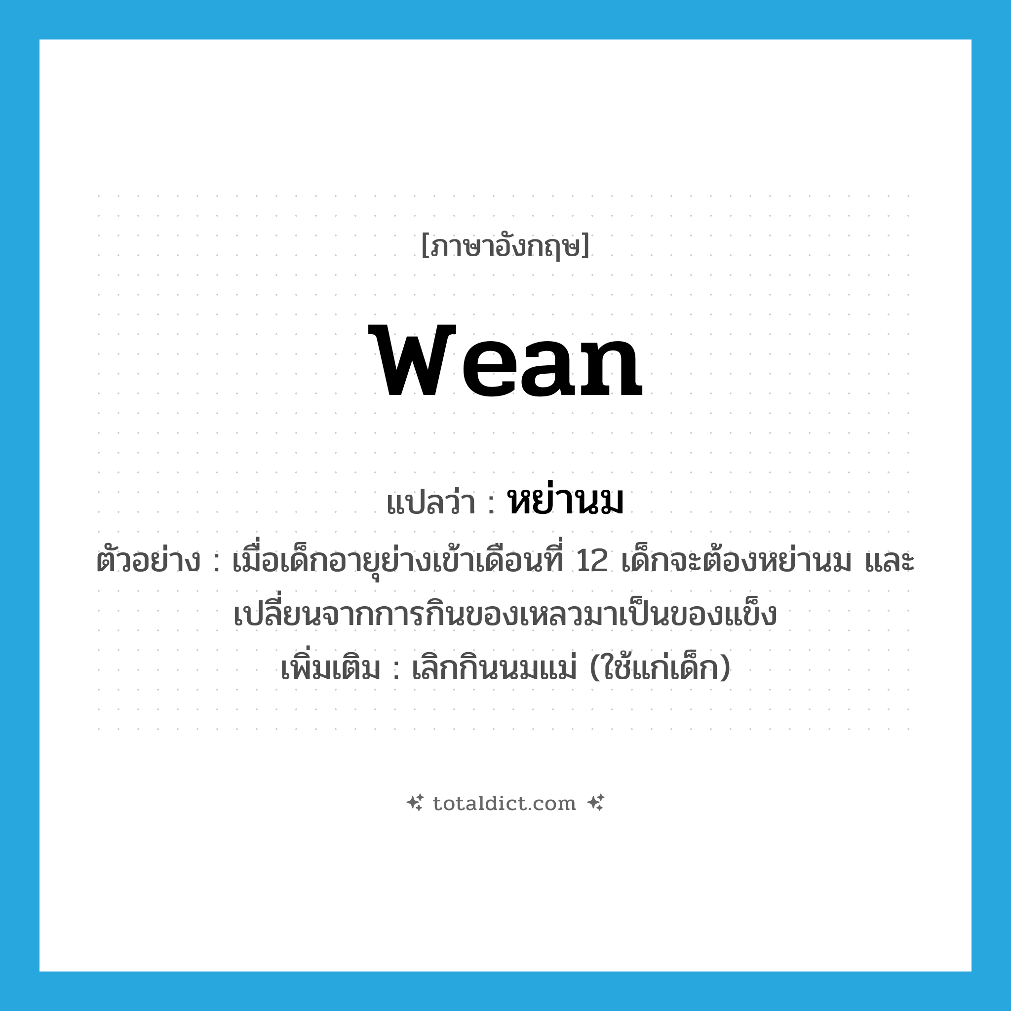 wean แปลว่า?, คำศัพท์ภาษาอังกฤษ wean แปลว่า หย่านม ประเภท V ตัวอย่าง เมื่อเด็กอายุย่างเข้าเดือนที่ 12 เด็กจะต้องหย่านม และเปลี่ยนจากการกินของเหลวมาเป็นของแข็ง เพิ่มเติม เลิกกินนมแม่ (ใช้แก่เด็ก) หมวด V