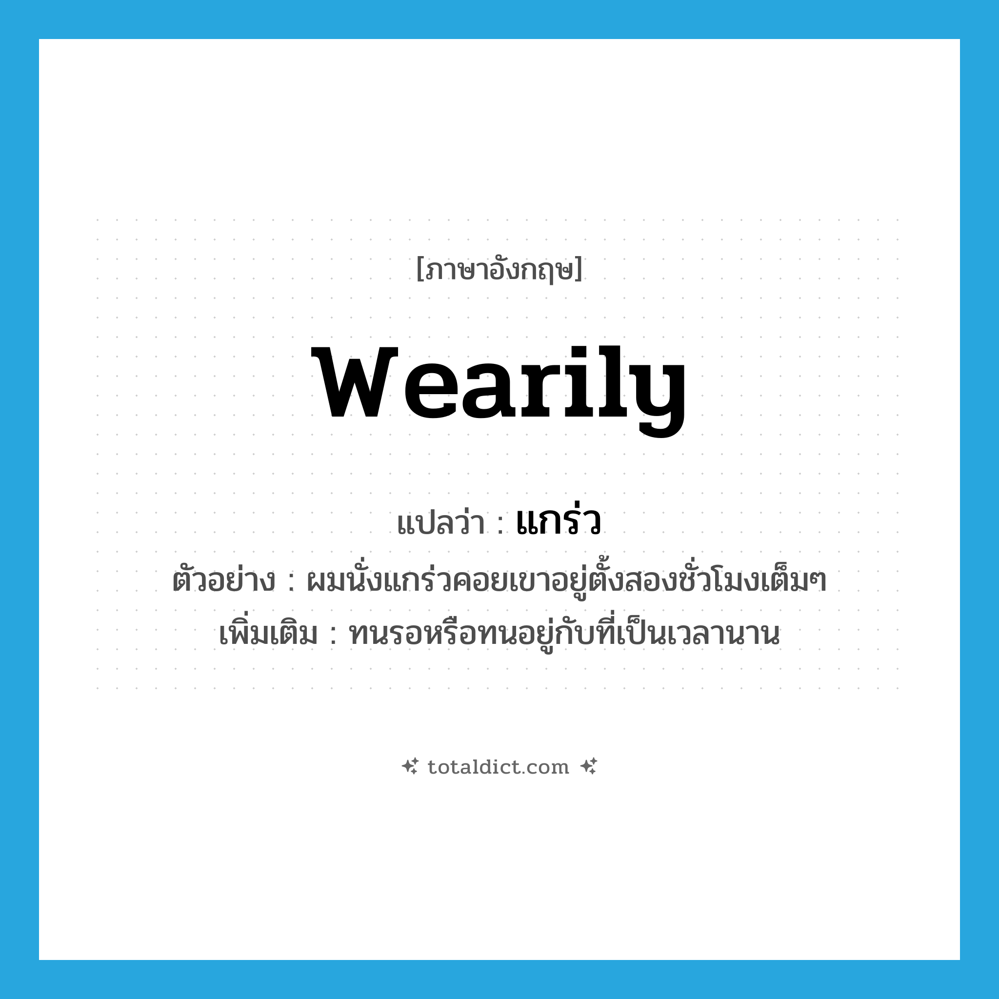 wearily แปลว่า?, คำศัพท์ภาษาอังกฤษ wearily แปลว่า แกร่ว ประเภท ADV ตัวอย่าง ผมนั่งแกร่วคอยเขาอยู่ตั้งสองชั่วโมงเต็มๆ เพิ่มเติม ทนรอหรือทนอยู่กับที่เป็นเวลานาน หมวด ADV