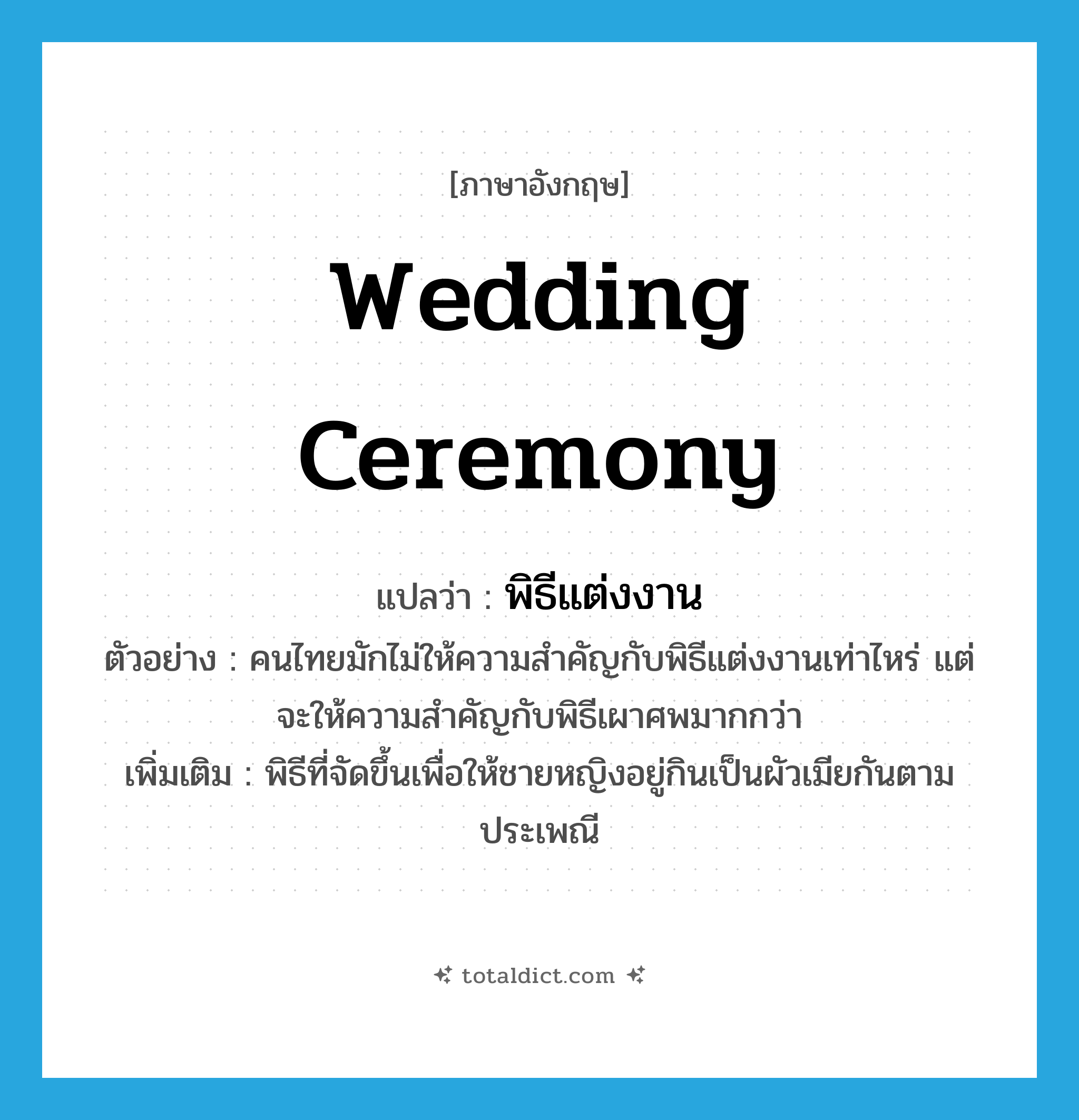 wedding ceremony แปลว่า?, คำศัพท์ภาษาอังกฤษ wedding ceremony แปลว่า พิธีแต่งงาน ประเภท N ตัวอย่าง คนไทยมักไม่ให้ความสำคัญกับพิธีแต่งงานเท่าไหร่ แต่จะให้ความสำคัญกับพิธีเผาศพมากกว่า เพิ่มเติม พิธีที่จัดขึ้นเพื่อให้ชายหญิงอยู่กินเป็นผัวเมียกันตามประเพณี หมวด N