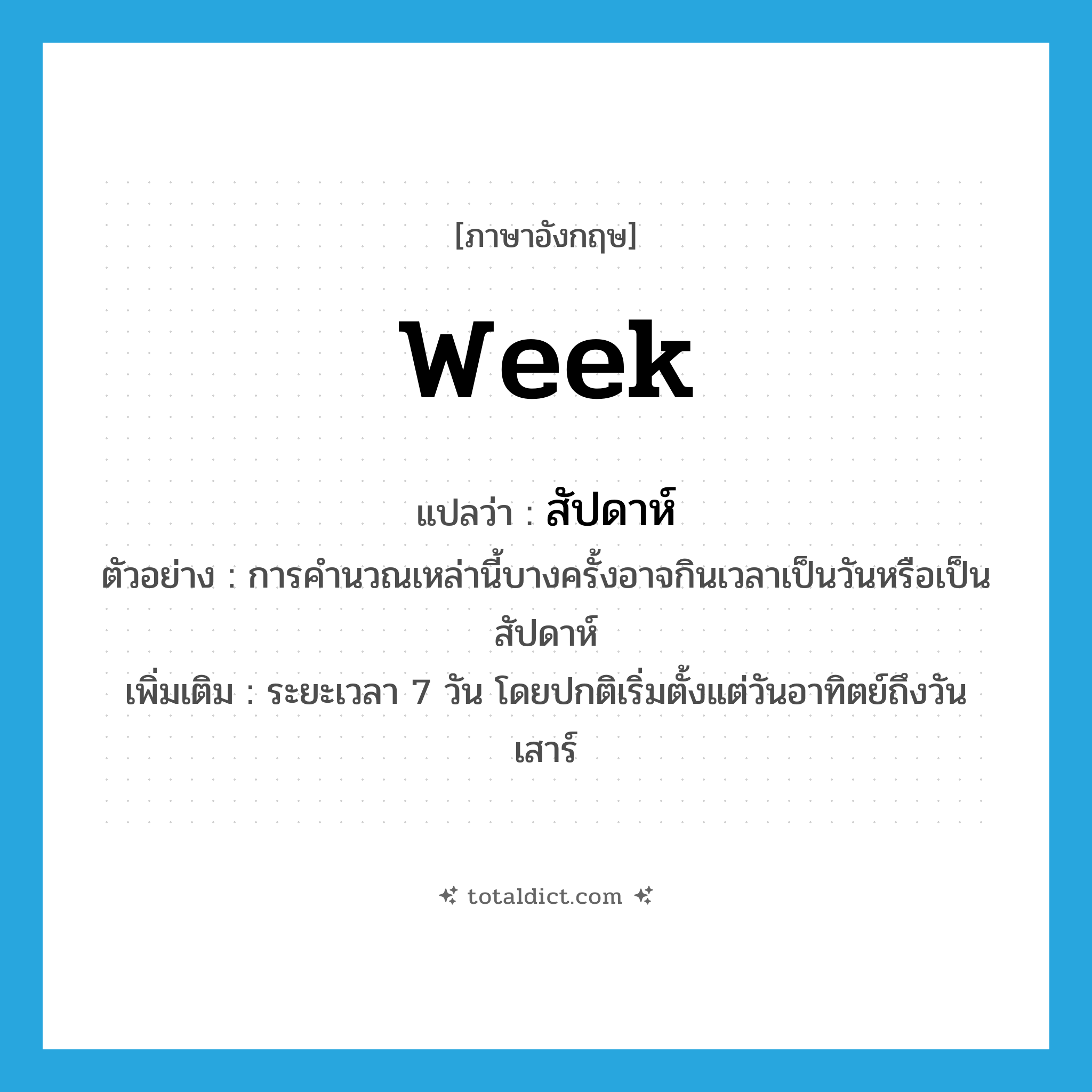 week แปลว่า?, คำศัพท์ภาษาอังกฤษ week แปลว่า สัปดาห์ ประเภท N ตัวอย่าง การคำนวณเหล่านี้บางครั้งอาจกินเวลาเป็นวันหรือเป็นสัปดาห์ เพิ่มเติม ระยะเวลา 7 วัน โดยปกติเริ่มตั้งแต่วันอาทิตย์ถึงวันเสาร์ หมวด N