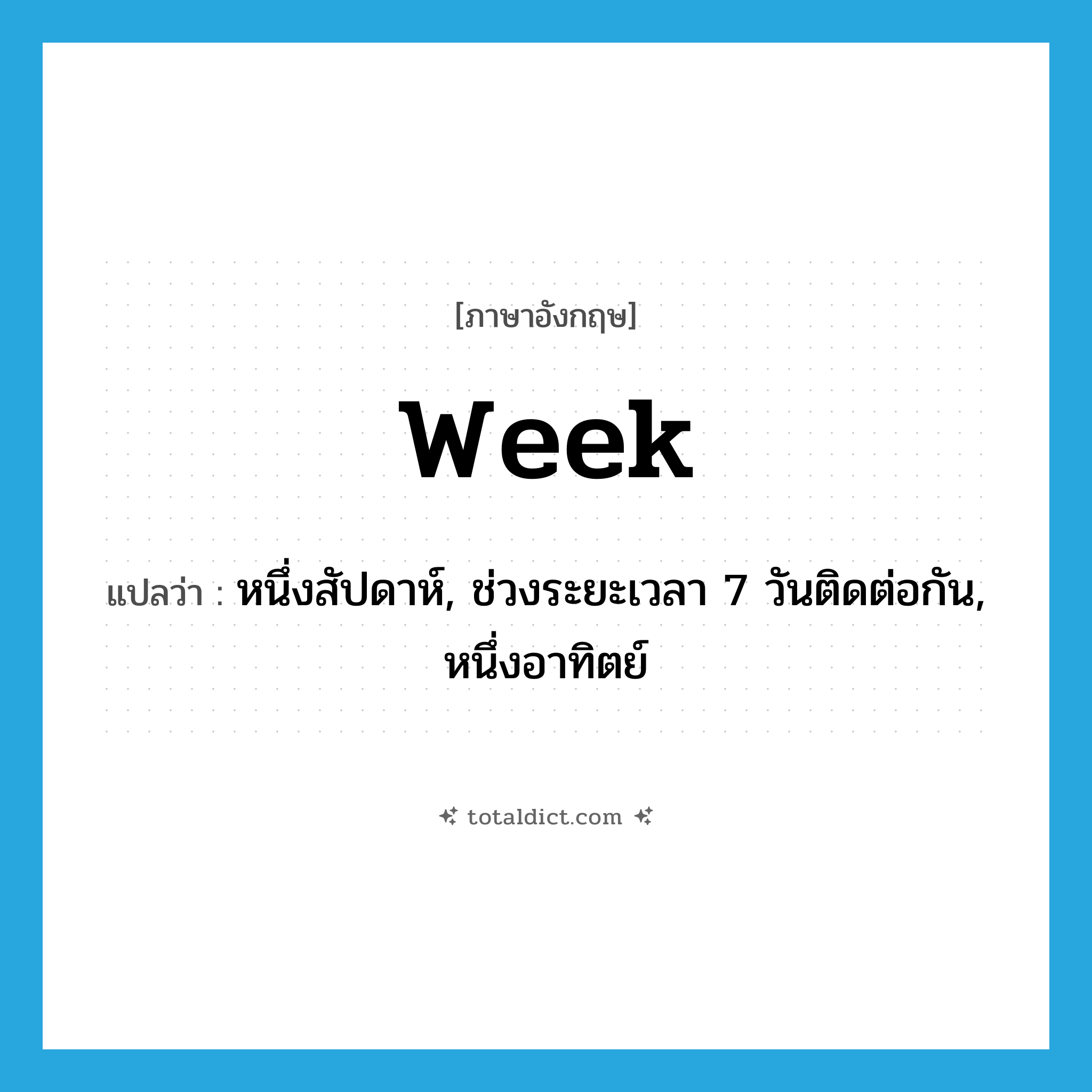 week แปลว่า?, คำศัพท์ภาษาอังกฤษ week แปลว่า หนึ่งสัปดาห์, ช่วงระยะเวลา 7 วันติดต่อกัน, หนึ่งอาทิตย์ ประเภท N หมวด N