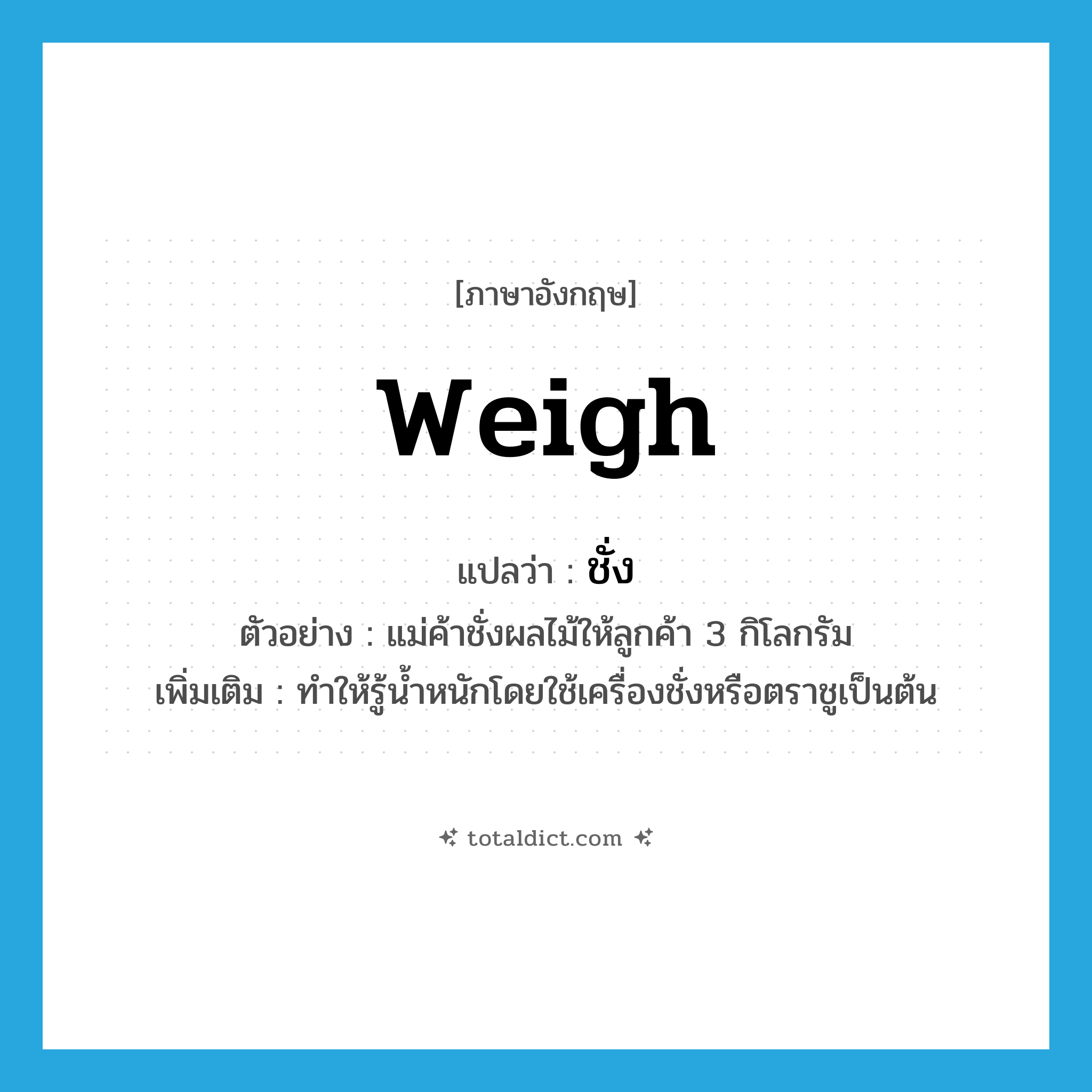 weigh แปลว่า?, คำศัพท์ภาษาอังกฤษ weigh แปลว่า ชั่ง ประเภท V ตัวอย่าง แม่ค้าชั่งผลไม้ให้ลูกค้า 3 กิโลกรัม เพิ่มเติม ทำให้รู้น้ำหนักโดยใช้เครื่องชั่งหรือตราชูเป็นต้น หมวด V