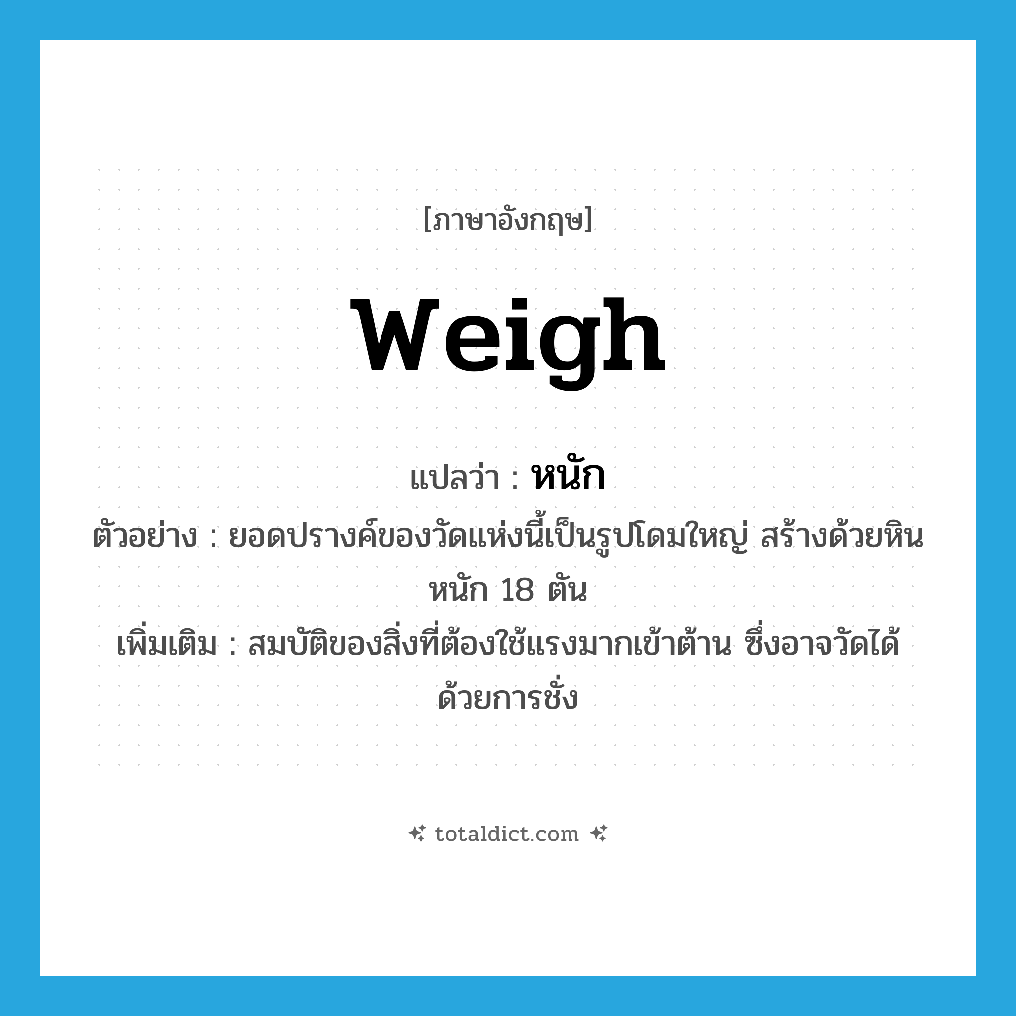 weigh แปลว่า?, คำศัพท์ภาษาอังกฤษ weigh แปลว่า หนัก ประเภท V ตัวอย่าง ยอดปรางค์ของวัดแห่งนี้เป็นรูปโดมใหญ่ สร้างด้วยหินหนัก 18 ตัน เพิ่มเติม สมบัติของสิ่งที่ต้องใช้แรงมากเข้าต้าน ซึ่งอาจวัดได้ด้วยการชั่ง หมวด V