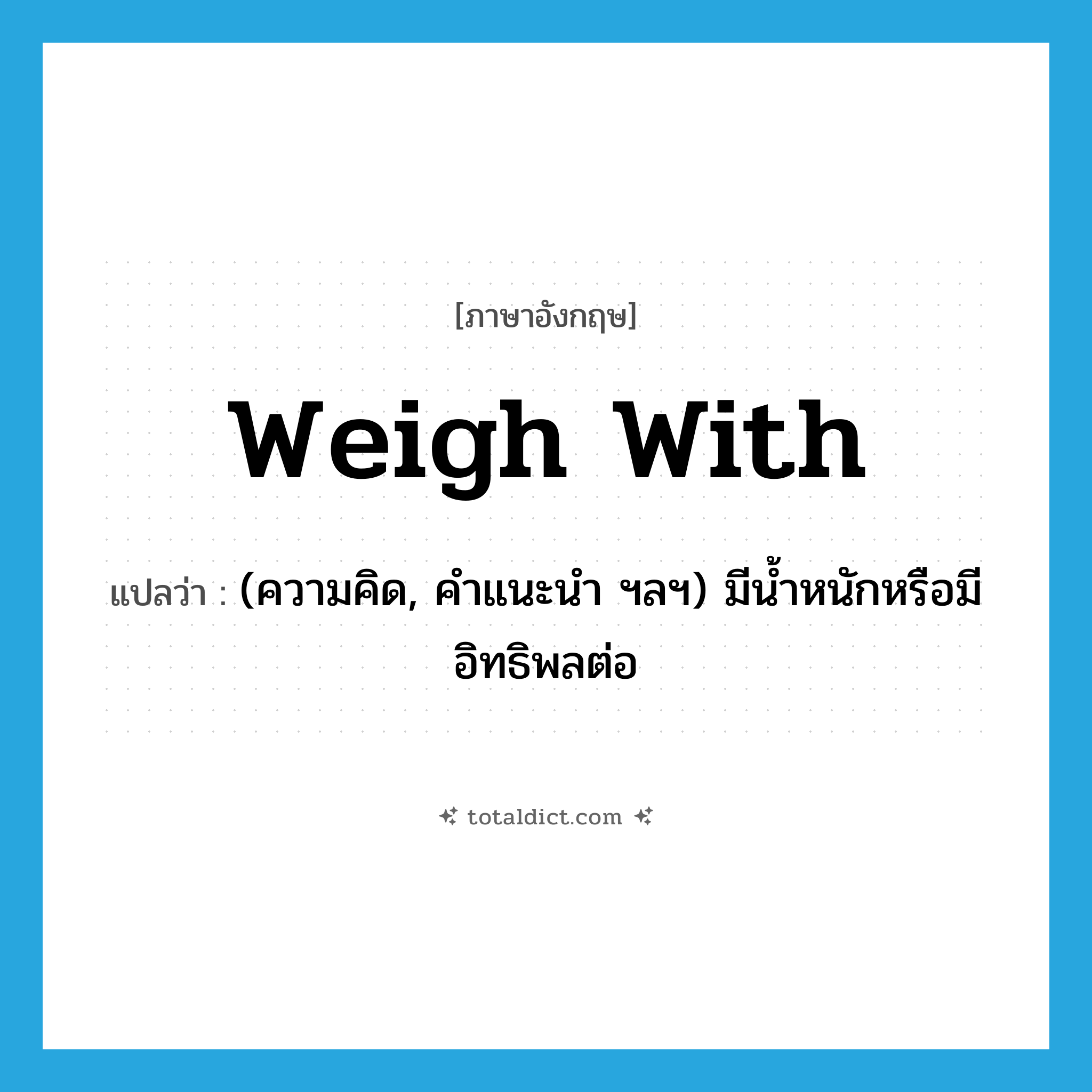 weigh with แปลว่า?, คำศัพท์ภาษาอังกฤษ weigh with แปลว่า (ความคิด, คำแนะนำ ฯลฯ) มีน้ำหนักหรือมีอิทธิพลต่อ ประเภท PHRV หมวด PHRV