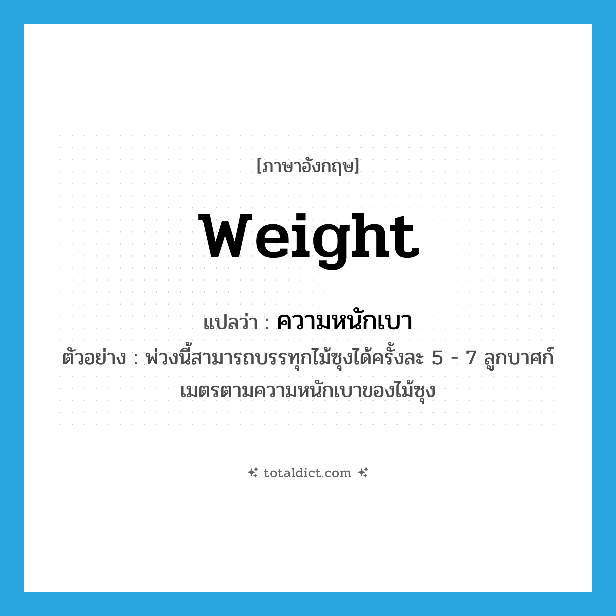 weight แปลว่า?, คำศัพท์ภาษาอังกฤษ weight แปลว่า ความหนักเบา ประเภท N ตัวอย่าง พ่วงนี้สามารถบรรทุกไม้ซุงได้ครั้งละ 5 - 7 ลูกบาศก์เมตรตามความหนักเบาของไม้ซุง หมวด N