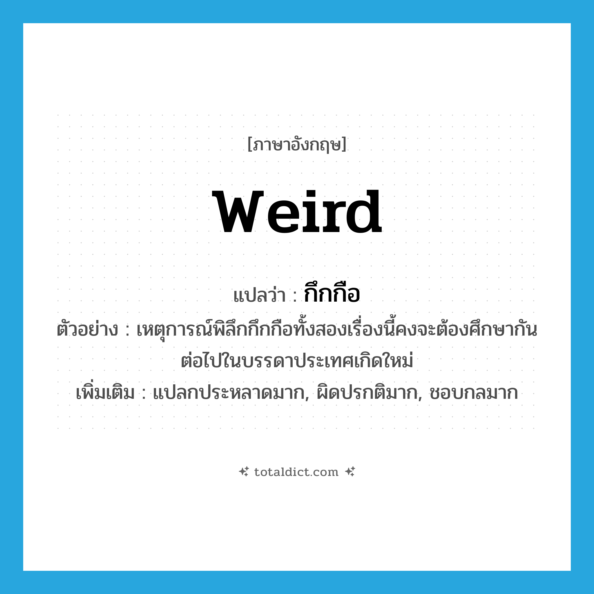 weird แปลว่า?, คำศัพท์ภาษาอังกฤษ weird แปลว่า กึกกือ ประเภท ADJ ตัวอย่าง เหตุการณ์พิลึกกึกกือทั้งสองเรื่องนี้คงจะต้องศึกษากันต่อไปในบรรดาประเทศเกิดใหม่ เพิ่มเติม แปลกประหลาดมาก, ผิดปรกติมาก, ชอบกลมาก หมวด ADJ