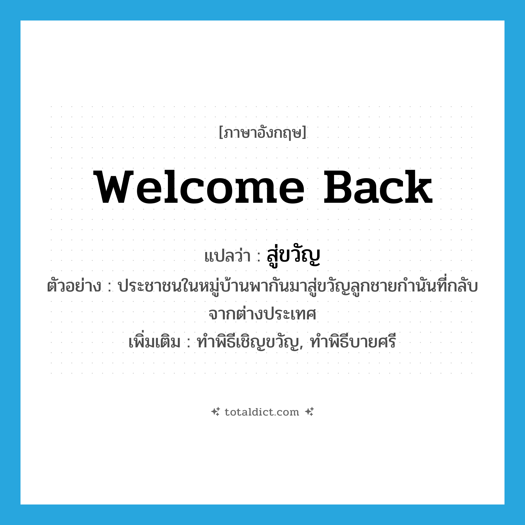 welcome back แปลว่า?, คำศัพท์ภาษาอังกฤษ welcome back แปลว่า สู่ขวัญ ประเภท V ตัวอย่าง ประชาชนในหมู่บ้านพากันมาสู่ขวัญลูกชายกำนันที่กลับจากต่างประเทศ เพิ่มเติม ทำพิธีเชิญขวัญ, ทำพิธีบายศรี หมวด V