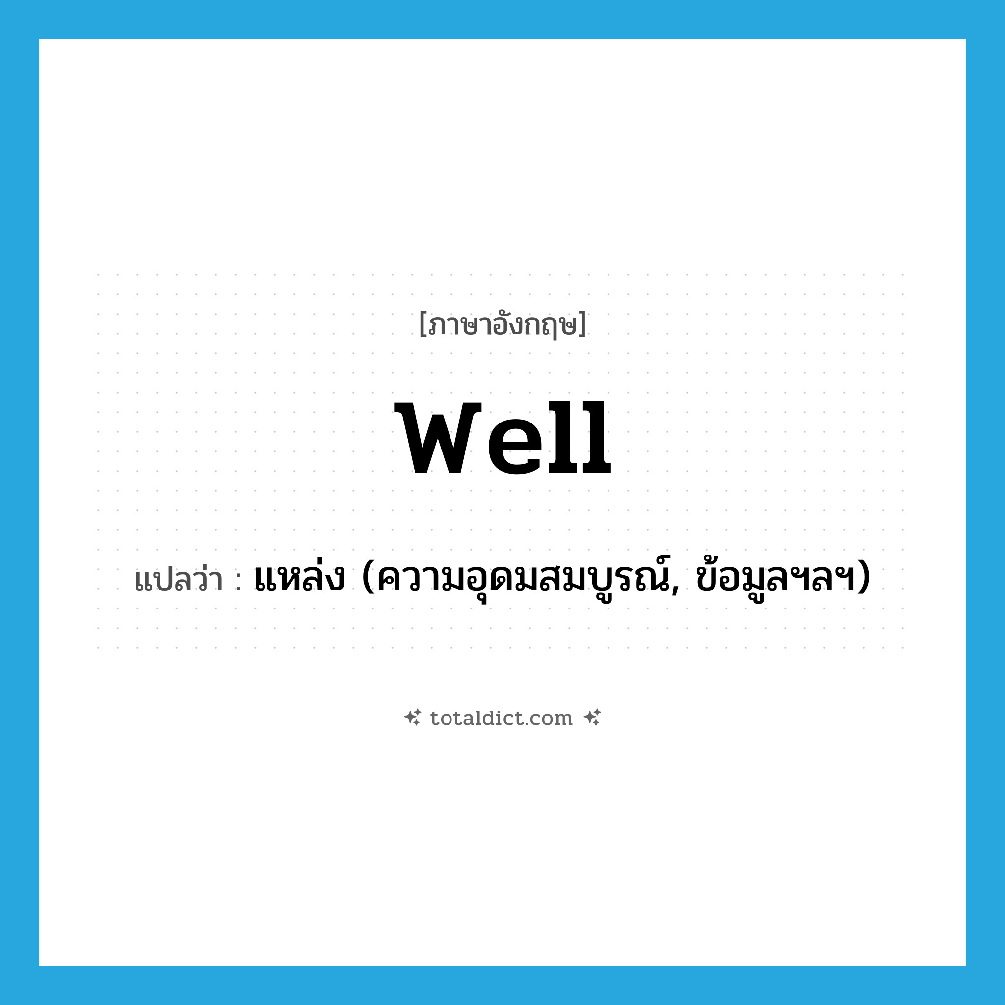 well แปลว่า?, คำศัพท์ภาษาอังกฤษ well แปลว่า แหล่ง (ความอุดมสมบูรณ์, ข้อมูลฯลฯ) ประเภท N หมวด N