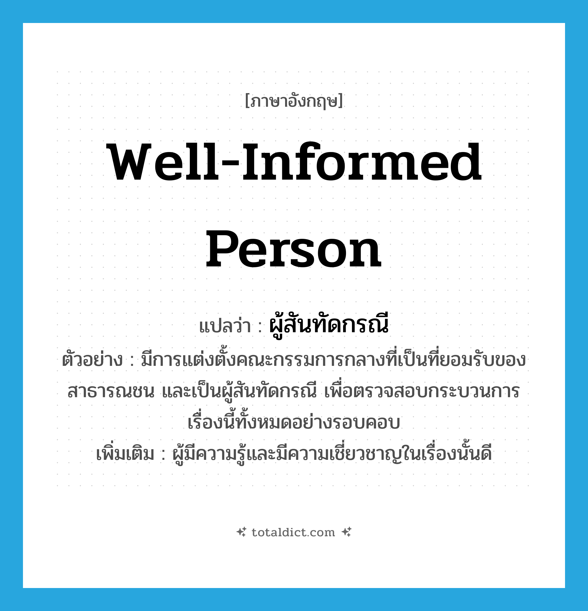 well-informed person แปลว่า?, คำศัพท์ภาษาอังกฤษ well-informed person แปลว่า ผู้สันทัดกรณี ประเภท N ตัวอย่าง มีการแต่งตั้งคณะกรรมการกลางที่เป็นที่ยอมรับของสาธารณชน และเป็นผู้สันทัดกรณี เพื่อตรวจสอบกระบวนการเรื่องนี้ทั้งหมดอย่างรอบคอบ เพิ่มเติม ผู้มีความรู้และมีความเชี่ยวชาญในเรื่องนั้นดี หมวด N