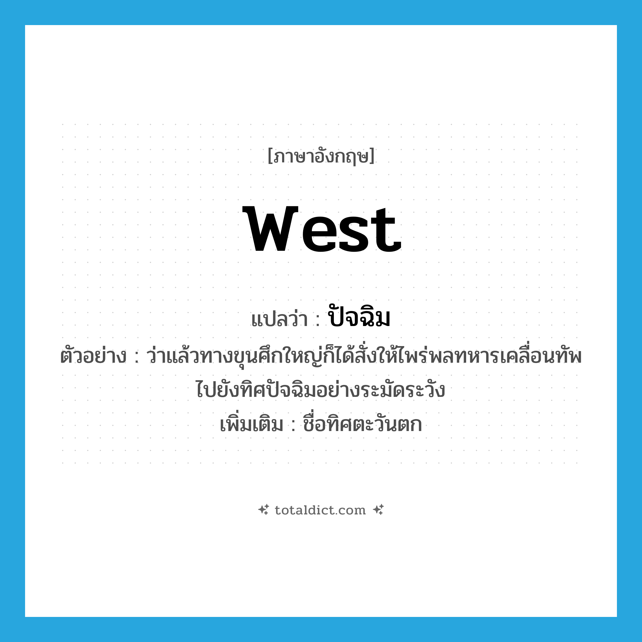 West แปลว่า?, คำศัพท์ภาษาอังกฤษ West แปลว่า ปัจฉิม ประเภท N ตัวอย่าง ว่าแล้วทางขุนศึกใหญ่ก็ได้สั่งให้ไพร่พลทหารเคลื่อนทัพไปยังทิศปัจฉิมอย่างระมัดระวัง เพิ่มเติม ชื่อทิศตะวันตก หมวด N