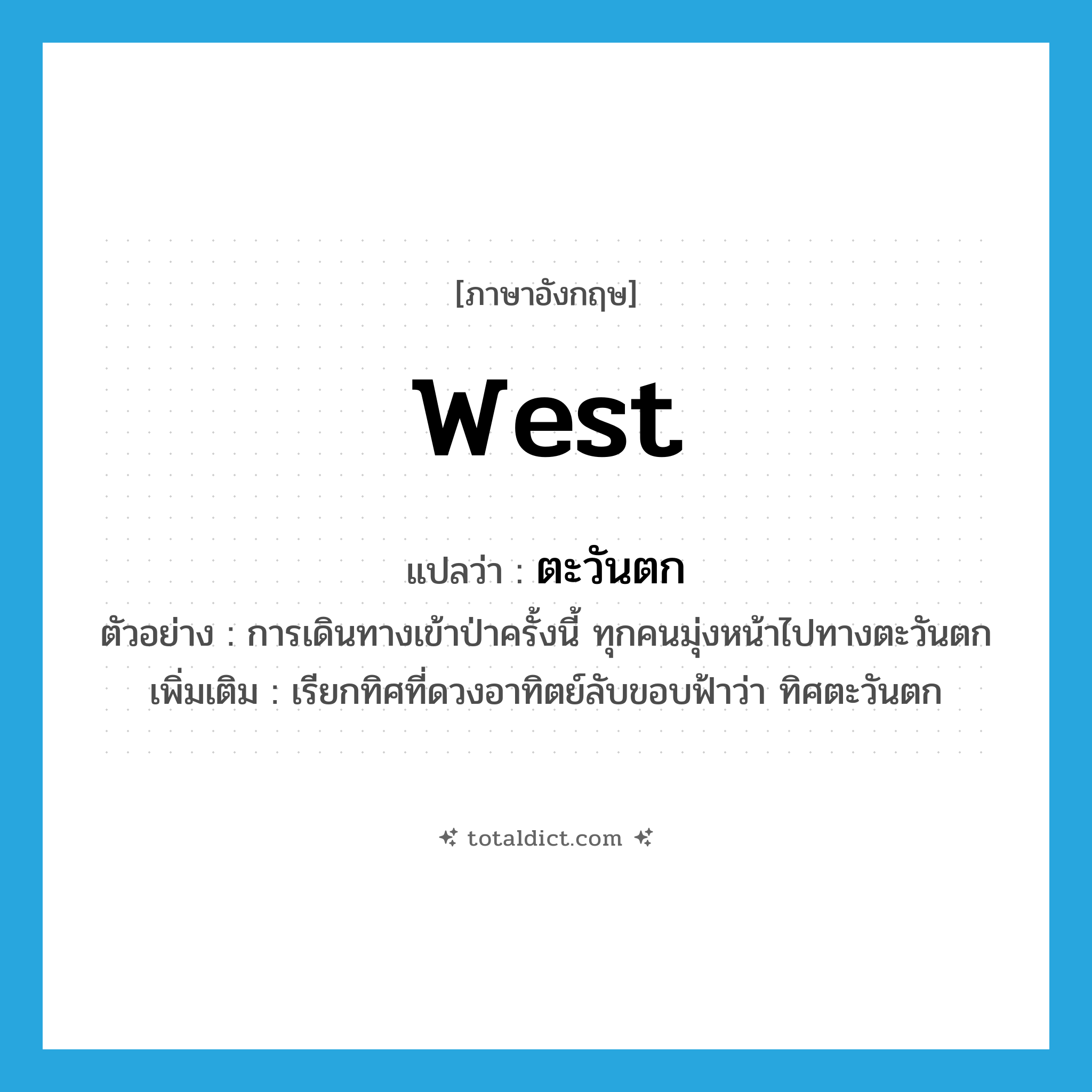 West แปลว่า?, คำศัพท์ภาษาอังกฤษ west แปลว่า ตะวันตก ประเภท N ตัวอย่าง การเดินทางเข้าป่าครั้งนี้ ทุกคนมุ่งหน้าไปทางตะวันตก เพิ่มเติม เรียกทิศที่ดวงอาทิตย์ลับขอบฟ้าว่า ทิศตะวันตก หมวด N