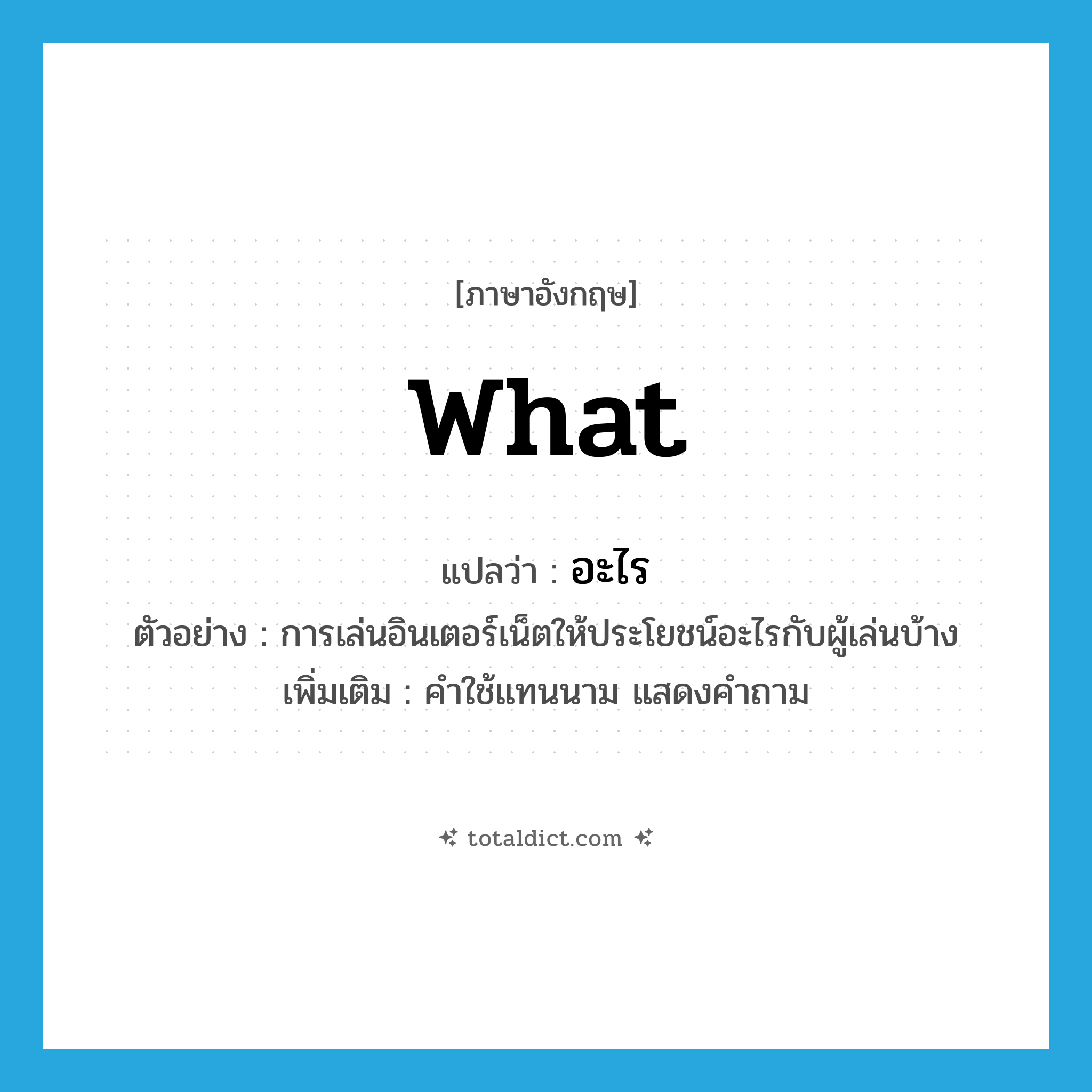 what แปลว่า?, คำศัพท์ภาษาอังกฤษ what แปลว่า อะไร ประเภท QUES ตัวอย่าง การเล่นอินเตอร์เน็ตให้ประโยชน์อะไรกับผู้เล่นบ้าง เพิ่มเติม คำใช้แทนนาม แสดงคำถาม หมวด QUES