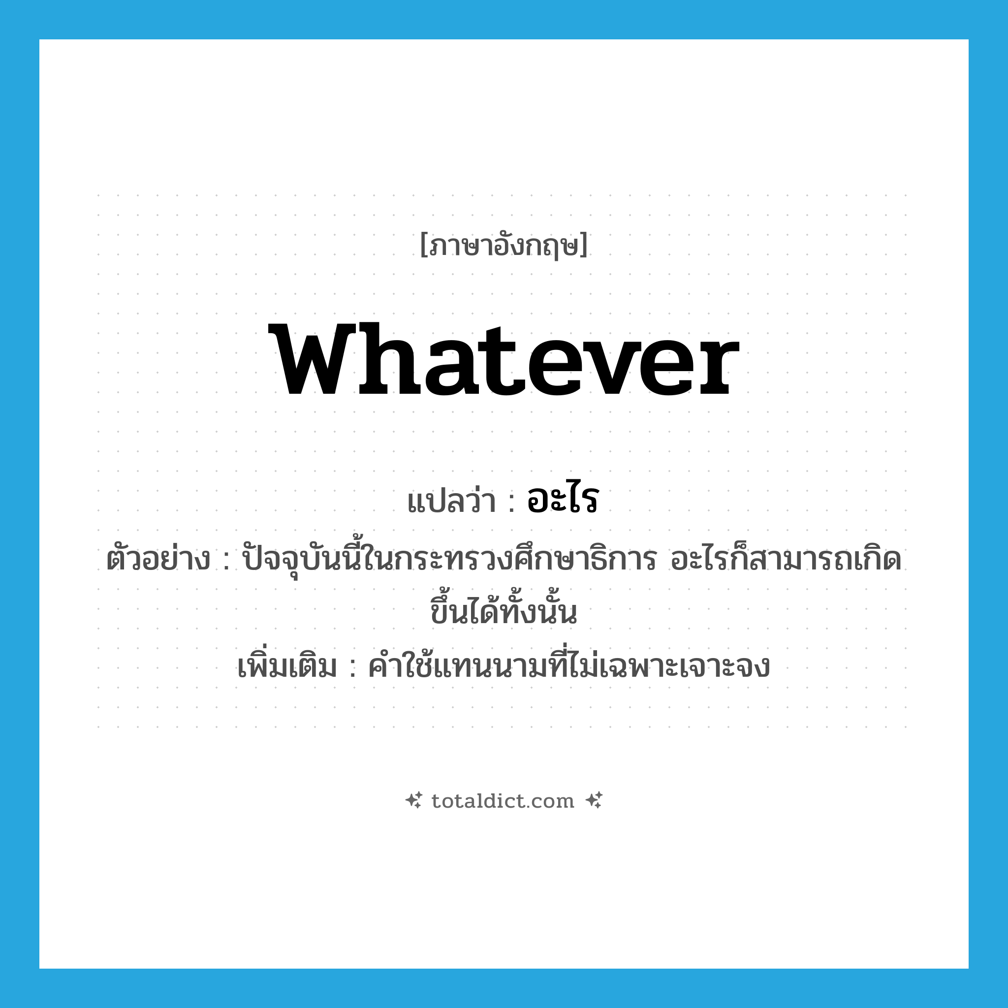 whatever แปลว่า?, คำศัพท์ภาษาอังกฤษ whatever แปลว่า อะไร ประเภท PRON ตัวอย่าง ปัจจุบันนี้ในกระทรวงศึกษาธิการ อะไรก็สามารถเกิดขึ้นได้ทั้งนั้น เพิ่มเติม คำใช้แทนนามที่ไม่เฉพาะเจาะจง หมวด PRON