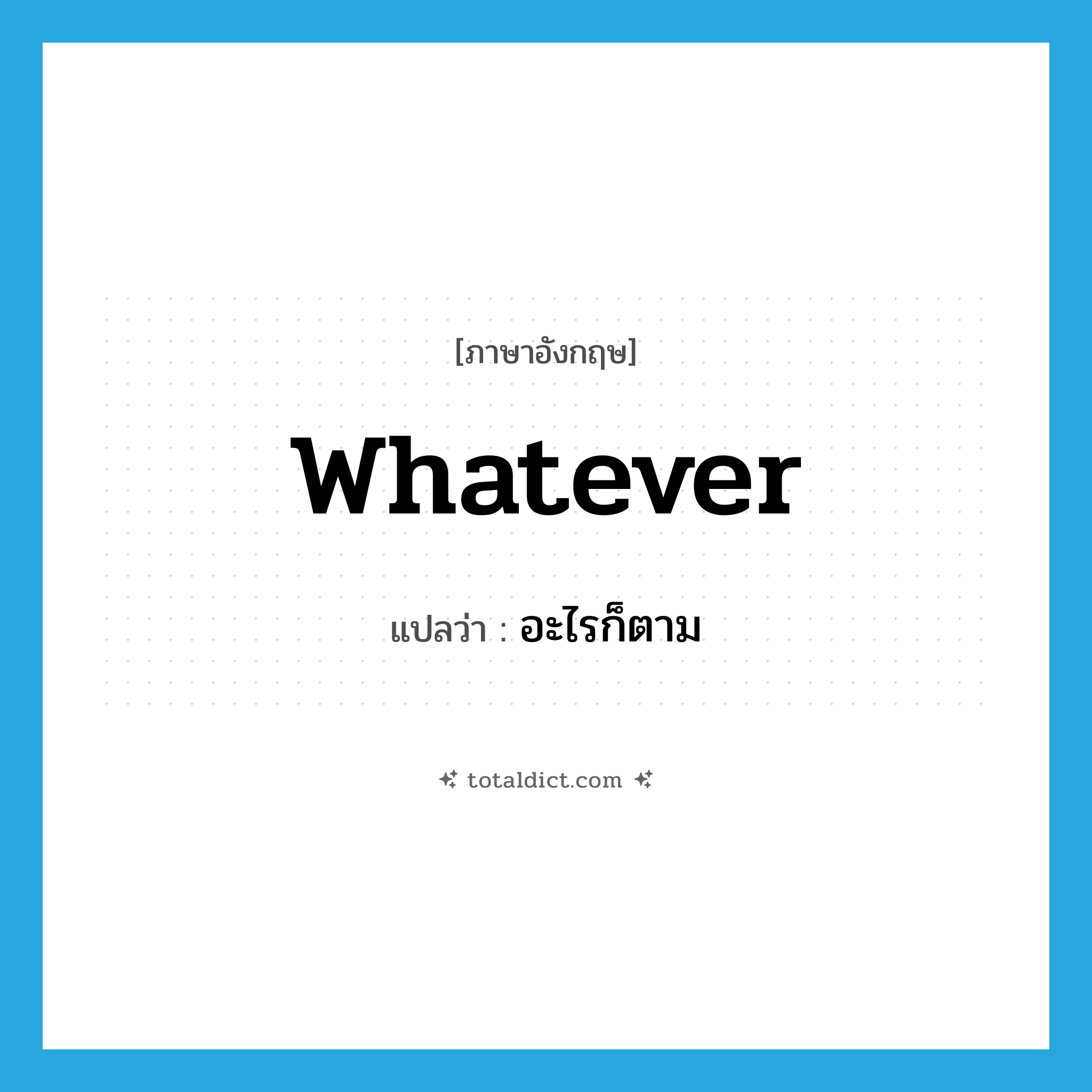 whatever แปลว่า?, คำศัพท์ภาษาอังกฤษ whatever แปลว่า อะไรก็ตาม ประเภท PRON หมวด PRON