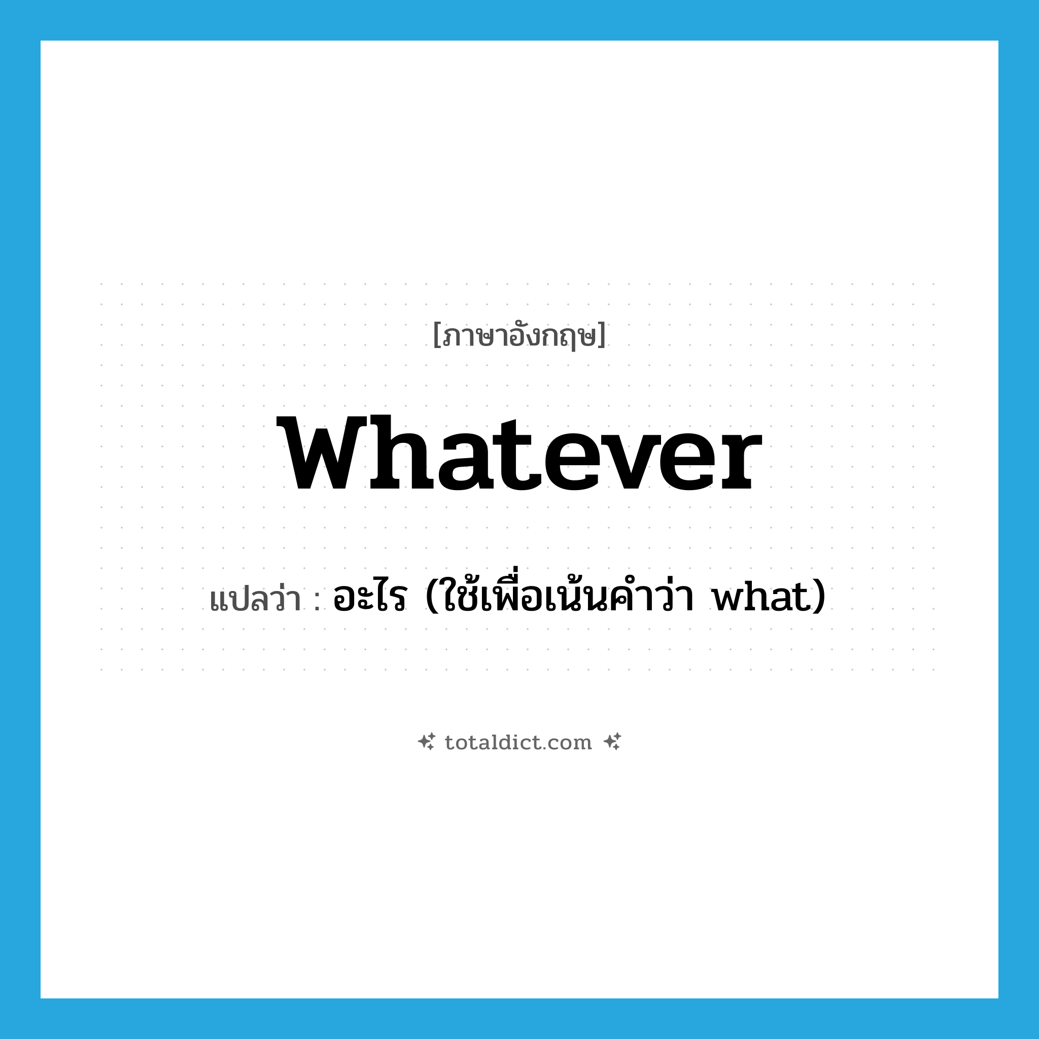 whatever แปลว่า?, คำศัพท์ภาษาอังกฤษ whatever แปลว่า อะไร (ใช้เพื่อเน้นคำว่า what) ประเภท PRON หมวด PRON