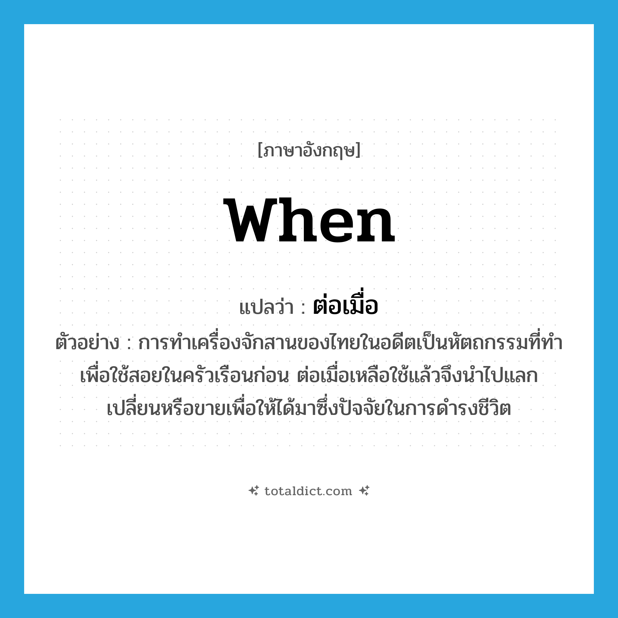 when แปลว่า?, คำศัพท์ภาษาอังกฤษ when แปลว่า ต่อเมื่อ ประเภท CONJ ตัวอย่าง การทำเครื่องจักสานของไทยในอดีตเป็นหัตถกรรมที่ทำเพื่อใช้สอยในครัวเรือนก่อน ต่อเมื่อเหลือใช้แล้วจึงนำไปแลกเปลี่ยนหรือขายเพื่อให้ได้มาซึ่งปัจจัยในการดำรงชีวิต หมวด CONJ