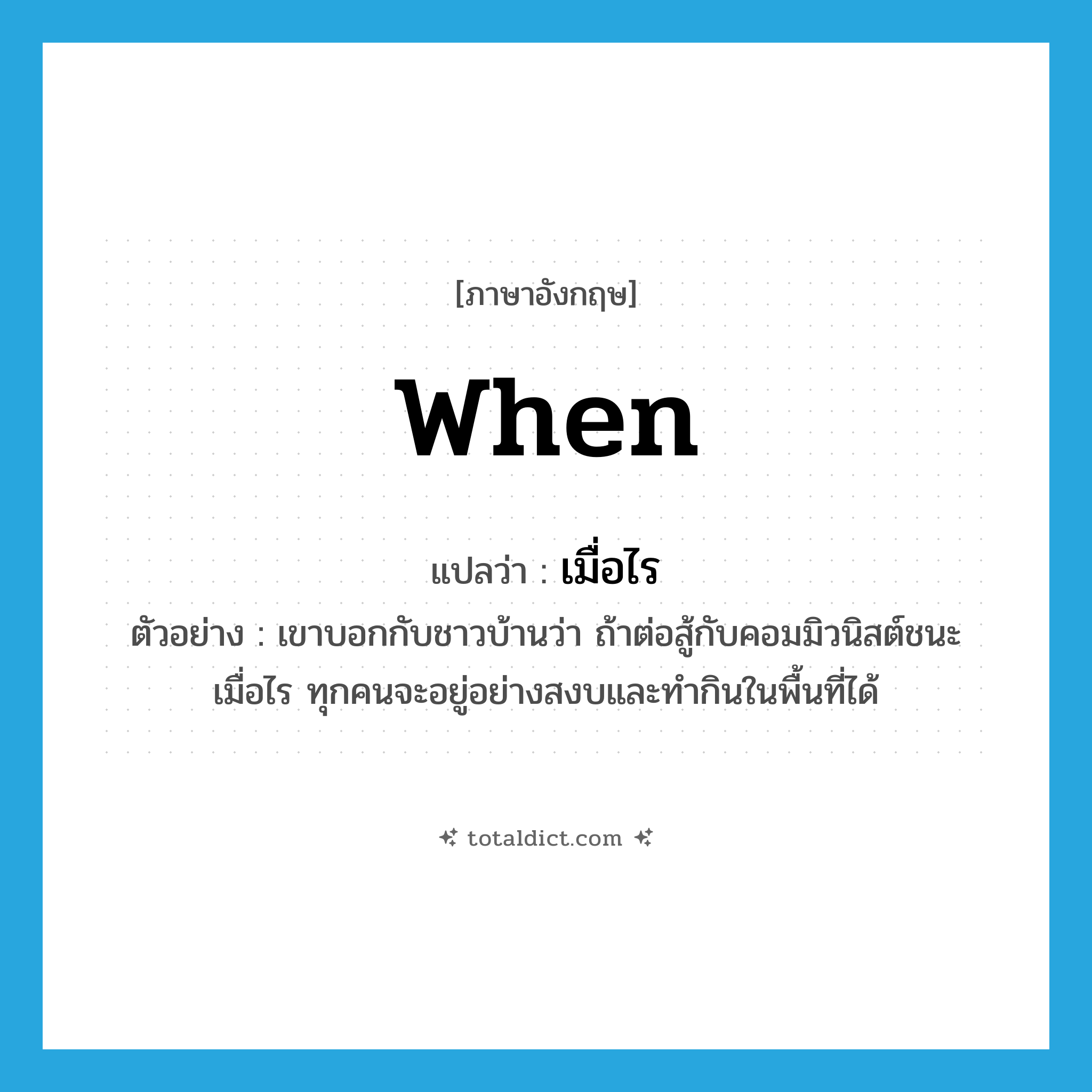 when แปลว่า?, คำศัพท์ภาษาอังกฤษ when แปลว่า เมื่อไร ประเภท ADV ตัวอย่าง เขาบอกกับชาวบ้านว่า ถ้าต่อสู้กับคอมมิวนิสต์ชนะเมื่อไร ทุกคนจะอยู่อย่างสงบและทำกินในพื้นที่ได้ หมวด ADV