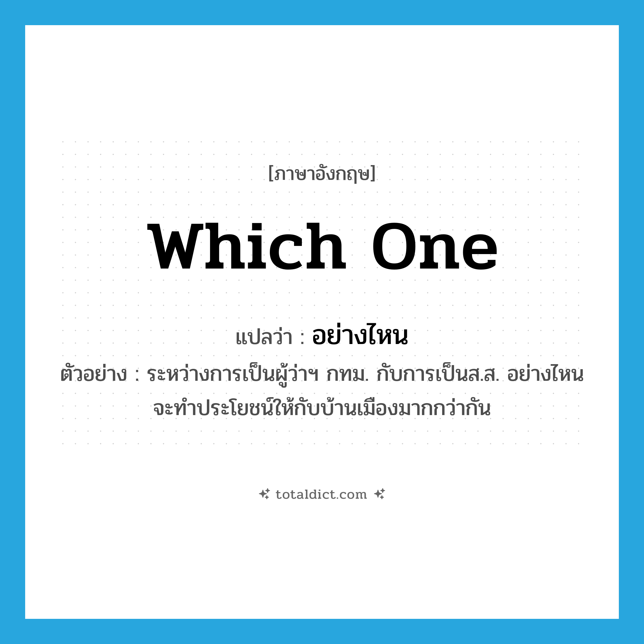 which one แปลว่า?, คำศัพท์ภาษาอังกฤษ which one แปลว่า อย่างไหน ประเภท PRON ตัวอย่าง ระหว่างการเป็นผู้ว่าฯ กทม. กับการเป็นส.ส. อย่างไหนจะทำประโยชน์ให้กับบ้านเมืองมากกว่ากัน หมวด PRON