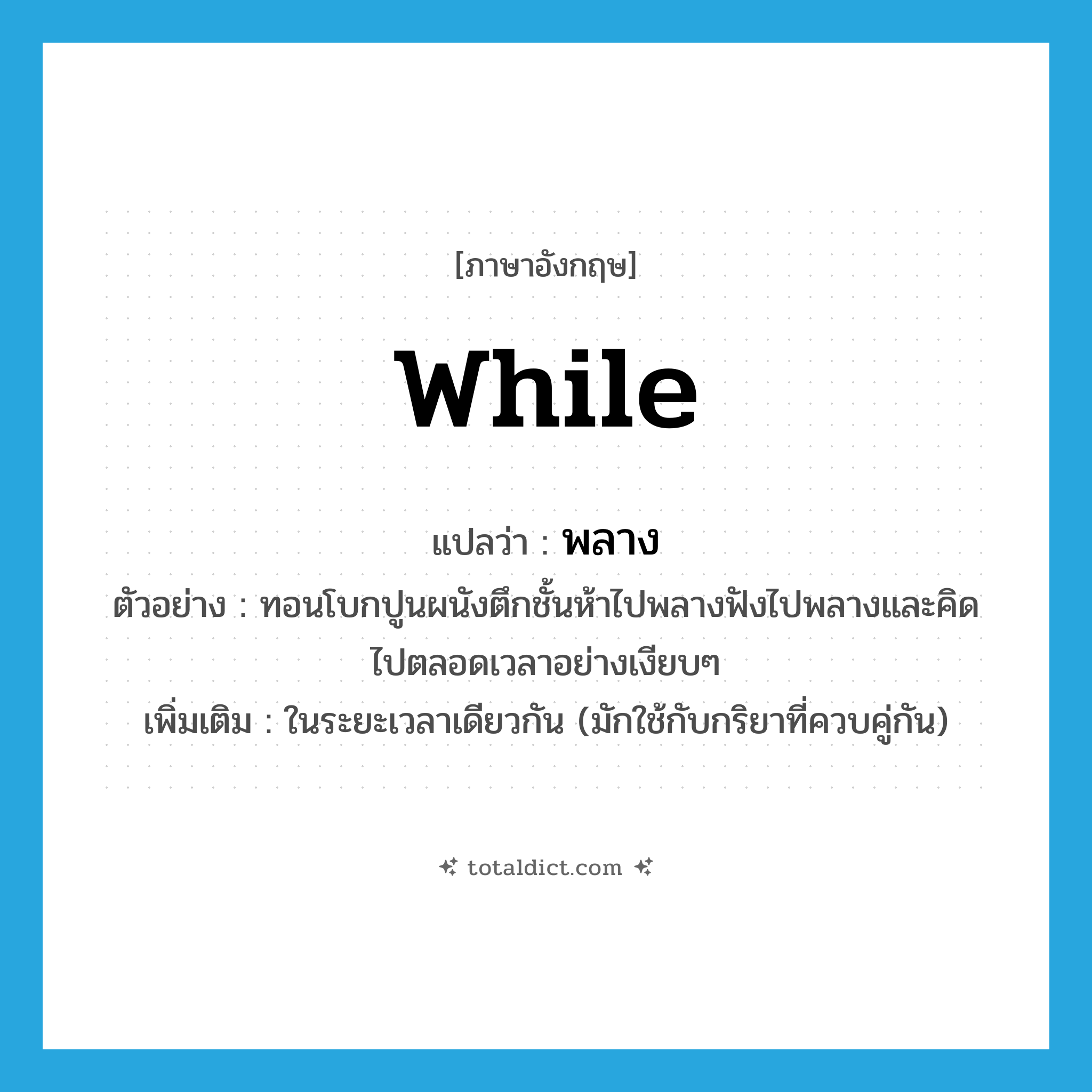 while แปลว่า?, คำศัพท์ภาษาอังกฤษ while แปลว่า พลาง ประเภท ADV ตัวอย่าง ทอนโบกปูนผนังตึกชั้นห้าไปพลางฟังไปพลางและคิดไปตลอดเวลาอย่างเงียบๆ เพิ่มเติม ในระยะเวลาเดียวกัน (มักใช้กับกริยาที่ควบคู่กัน) หมวด ADV