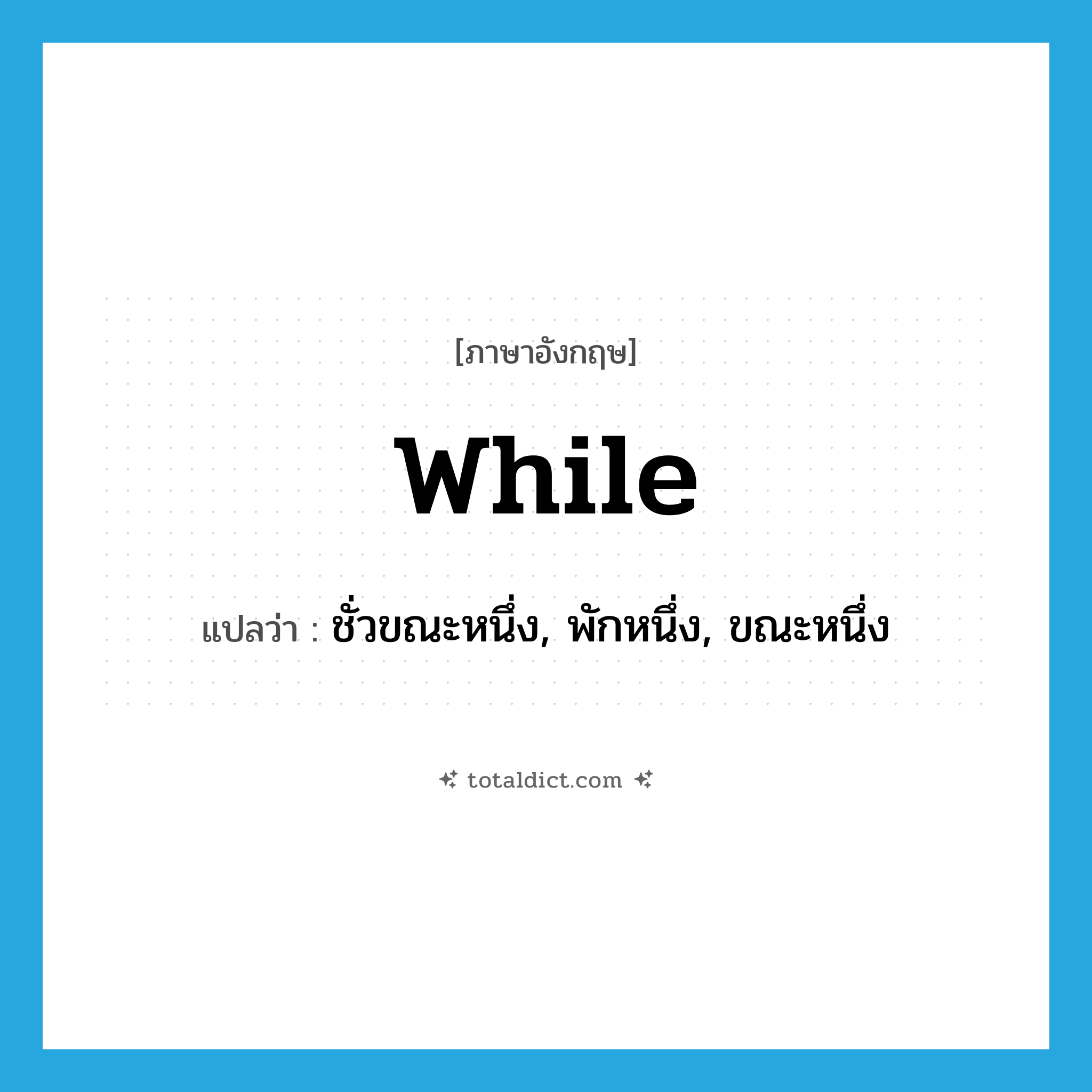 while แปลว่า?, คำศัพท์ภาษาอังกฤษ while แปลว่า ชั่วขณะหนึ่ง, พักหนึ่ง, ขณะหนึ่ง ประเภท N หมวด N