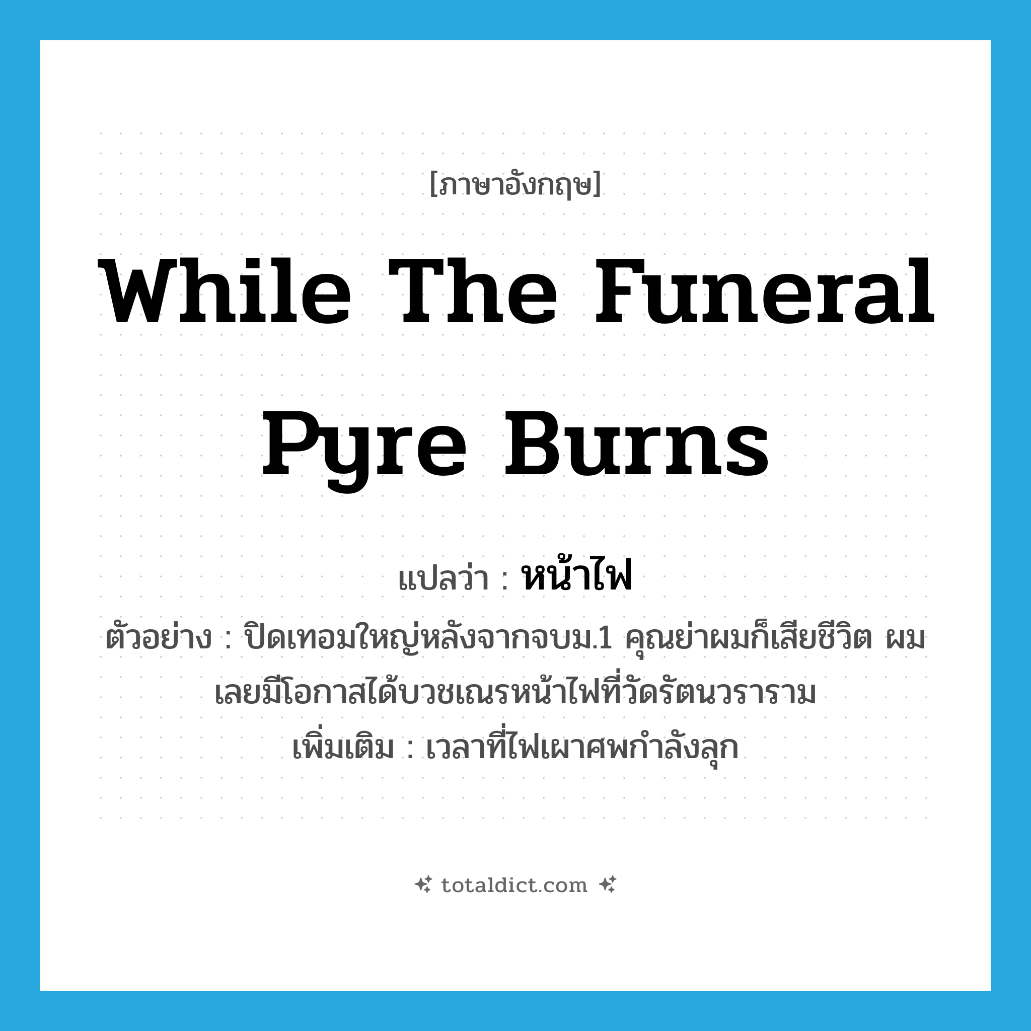 while the funeral pyre burns แปลว่า?, คำศัพท์ภาษาอังกฤษ while the funeral pyre burns แปลว่า หน้าไฟ ประเภท N ตัวอย่าง ปิดเทอมใหญ่หลังจากจบม.1 คุณย่าผมก็เสียชีวิต ผมเลยมีโอกาสได้บวชเณรหน้าไฟที่วัดรัตนวราราม เพิ่มเติม เวลาที่ไฟเผาศพกำลังลุก หมวด N