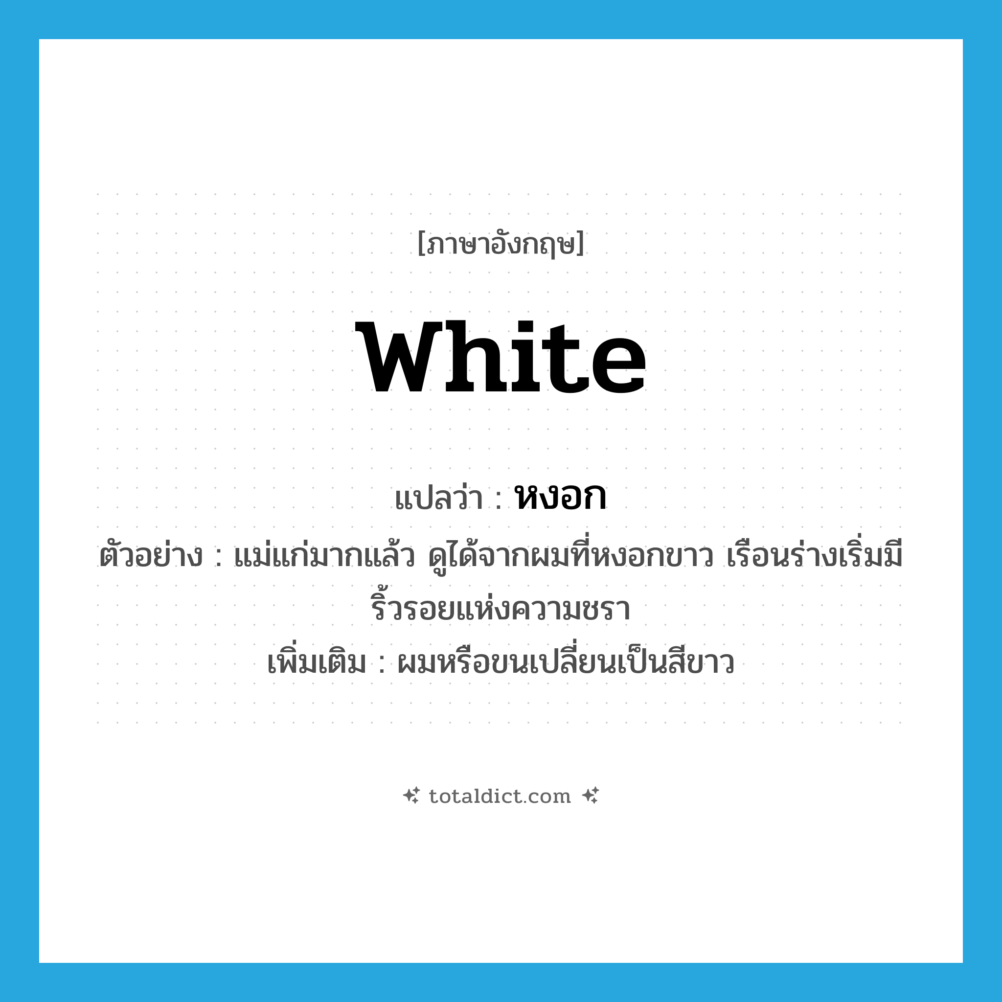 white แปลว่า?, คำศัพท์ภาษาอังกฤษ white แปลว่า หงอก ประเภท ADJ ตัวอย่าง แม่แก่มากแล้ว ดูได้จากผมที่หงอกขาว เรือนร่างเริ่มมีริ้วรอยแห่งความชรา เพิ่มเติม ผมหรือขนเปลี่ยนเป็นสีขาว หมวด ADJ