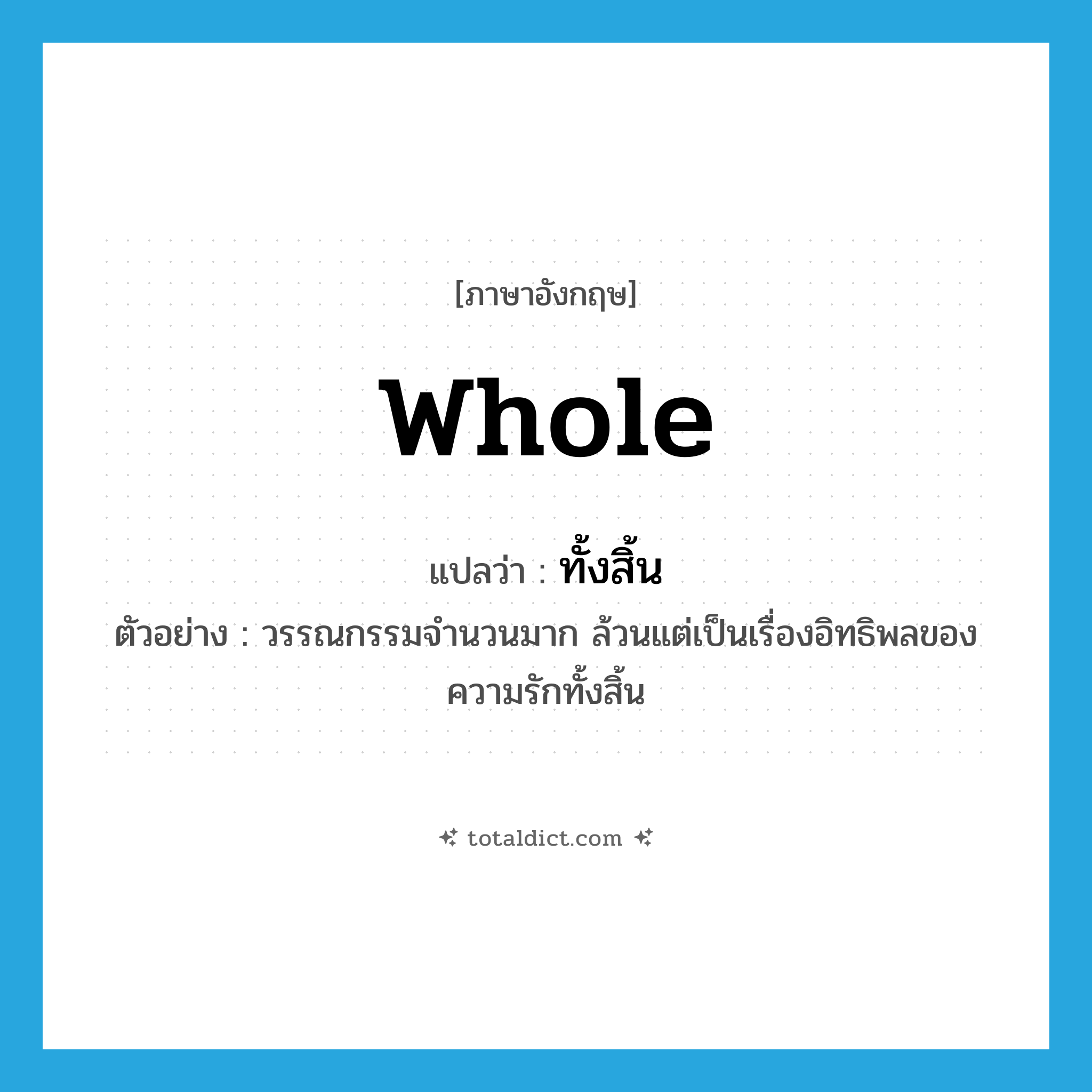 whole แปลว่า?, คำศัพท์ภาษาอังกฤษ whole แปลว่า ทั้งสิ้น ประเภท DET ตัวอย่าง วรรณกรรมจำนวนมาก ล้วนแต่เป็นเรื่องอิทธิพลของความรักทั้งสิ้น หมวด DET