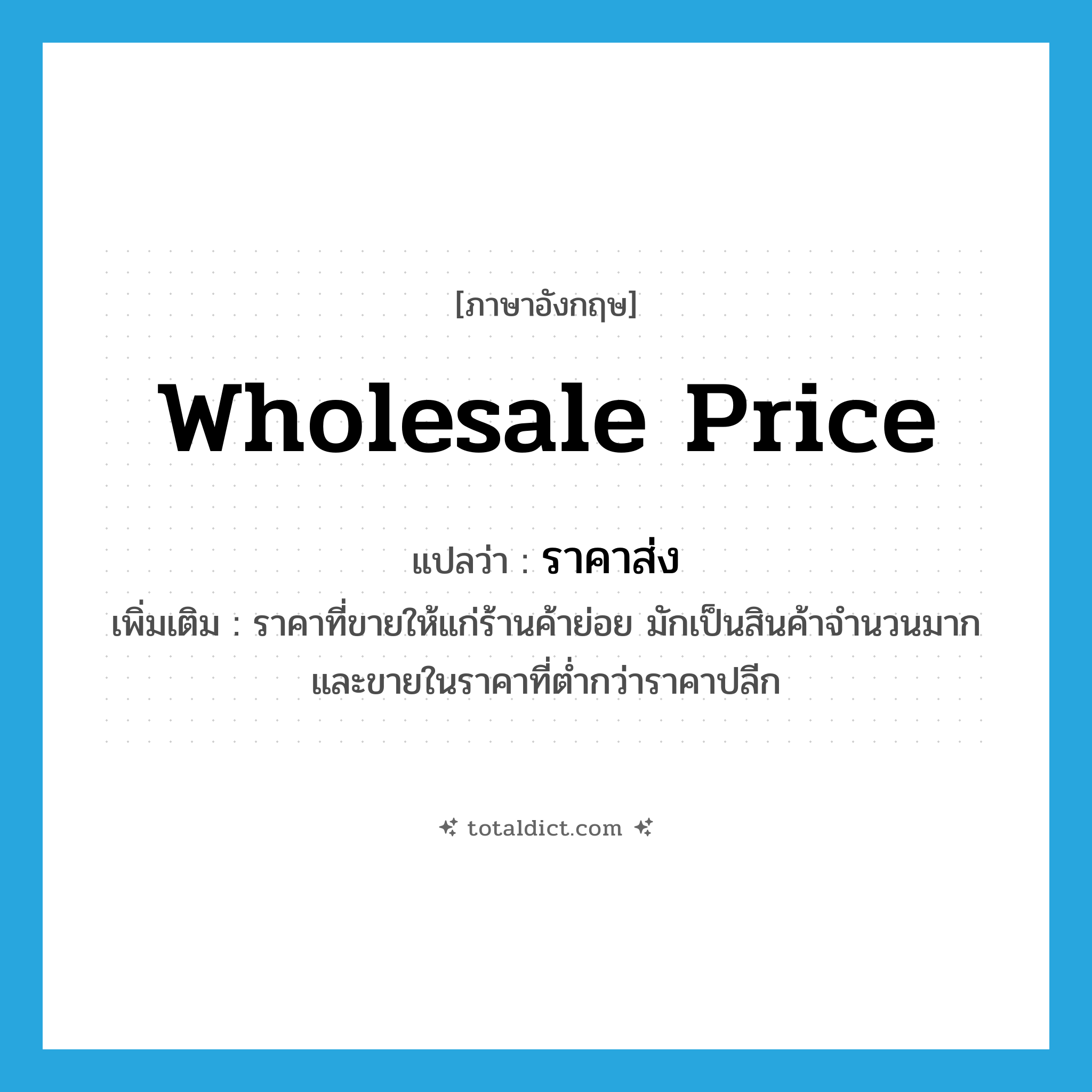 wholesale price แปลว่า?, คำศัพท์ภาษาอังกฤษ wholesale price แปลว่า ราคาส่ง ประเภท N เพิ่มเติม ราคาที่ขายให้แก่ร้านค้าย่อย มักเป็นสินค้าจำนวนมาก และขายในราคาที่ต่ำกว่าราคาปลีก หมวด N