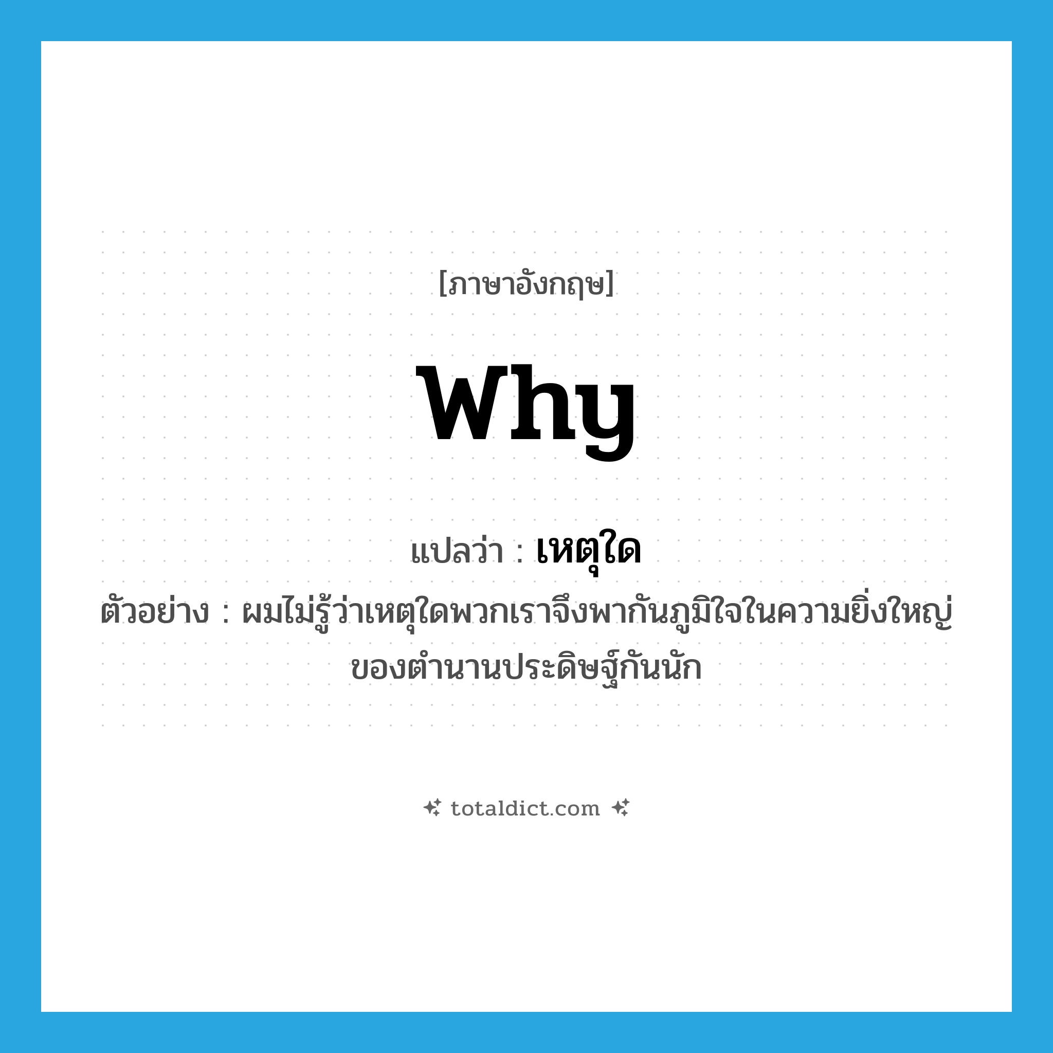 why แปลว่า?, คำศัพท์ภาษาอังกฤษ why แปลว่า เหตุใด ประเภท ADV ตัวอย่าง ผมไม่รู้ว่าเหตุใดพวกเราจึงพากันภูมิใจในความยิ่งใหญ่ของตำนานประดิษฐ์กันนัก หมวด ADV