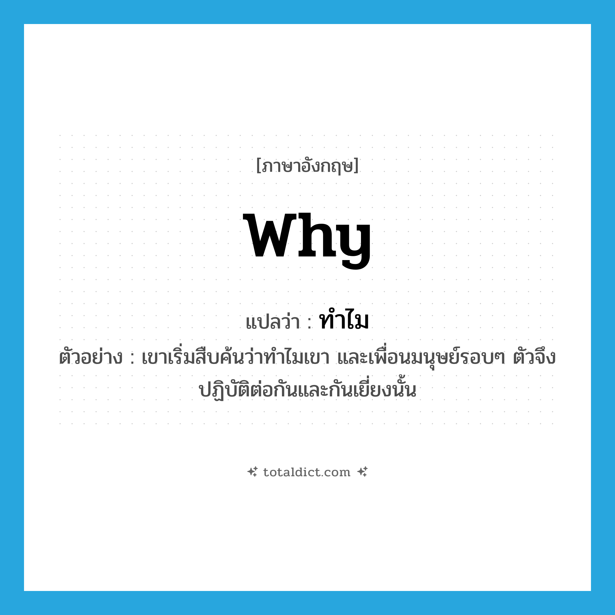 why แปลว่า?, คำศัพท์ภาษาอังกฤษ why แปลว่า ทำไม ประเภท QUES ตัวอย่าง เขาเริ่มสืบค้นว่าทำไมเขา และเพื่อนมนุษย์รอบๆ ตัวจึงปฏิบัติต่อกันและกันเยี่ยงนั้น หมวด QUES