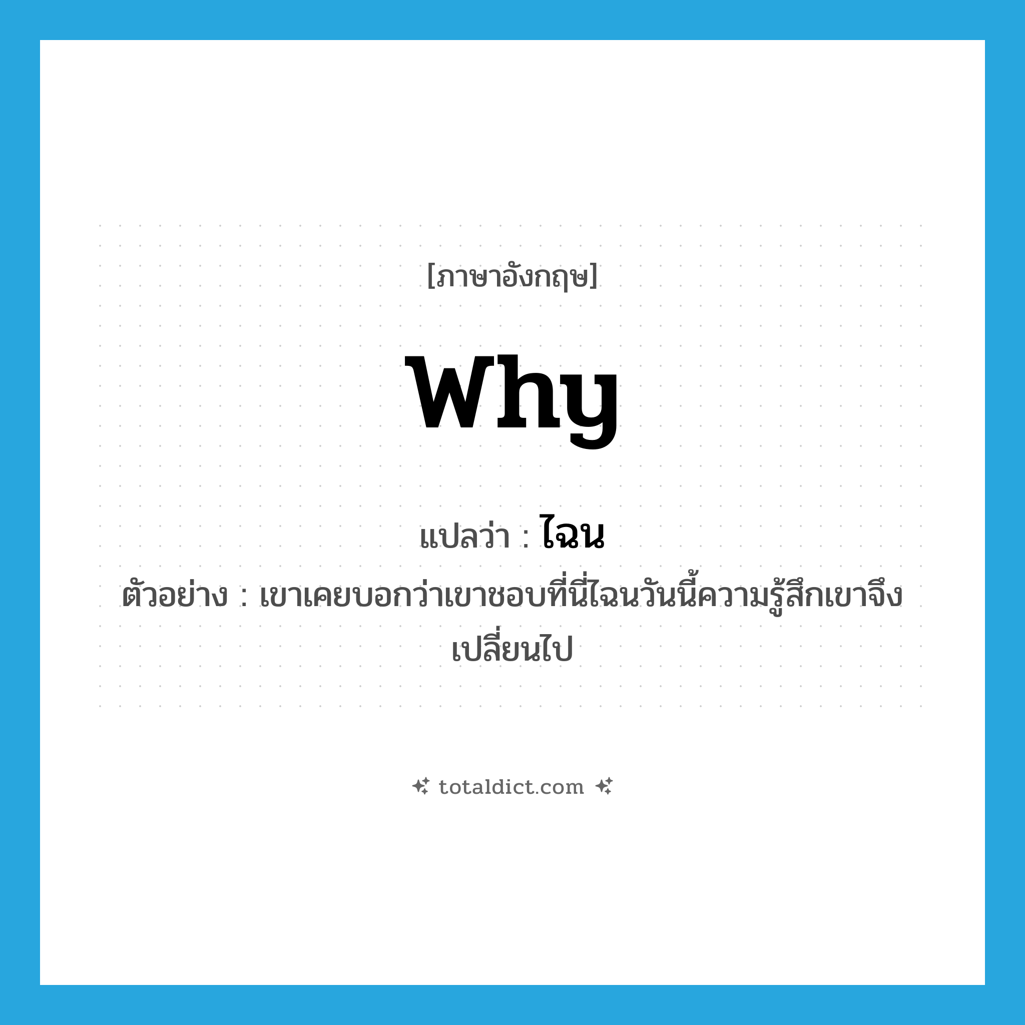 why แปลว่า?, คำศัพท์ภาษาอังกฤษ why แปลว่า ไฉน ประเภท QUES ตัวอย่าง เขาเคยบอกว่าเขาชอบที่นี่ไฉนวันนี้ความรู้สึกเขาจึงเปลี่ยนไป หมวด QUES