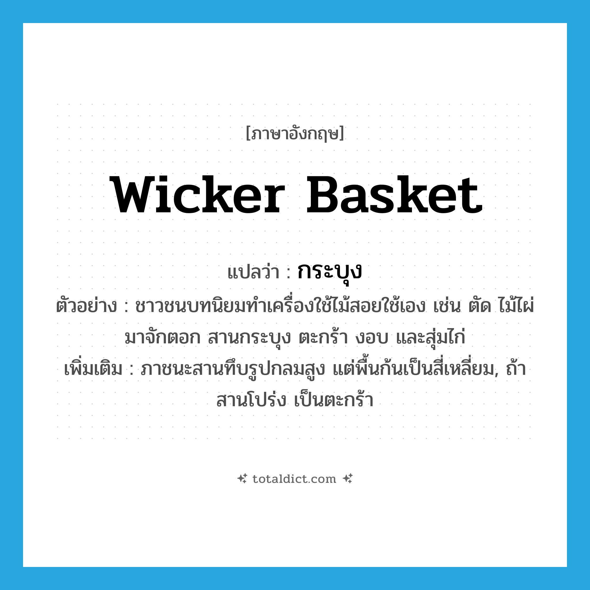 wicker basket แปลว่า?, คำศัพท์ภาษาอังกฤษ wicker basket แปลว่า กระบุง ประเภท N ตัวอย่าง ชาวชนบทนิยมทำเครื่องใช้ไม้สอยใช้เอง เช่น ตัด ไม้ไผ่มาจักตอก สานกระบุง ตะกร้า งอบ และสุ่มไก่ เพิ่มเติม ภาชนะสานทึบรูปกลมสูง แต่พื้นก้นเป็นสี่เหลี่ยม, ถ้าสานโปร่ง เป็นตะกร้า หมวด N