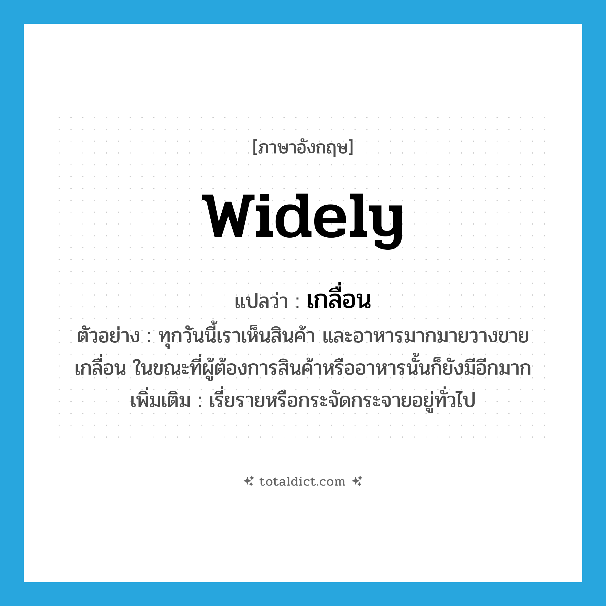 widely แปลว่า?, คำศัพท์ภาษาอังกฤษ widely แปลว่า เกลื่อน ประเภท ADV ตัวอย่าง ทุกวันนี้เราเห็นสินค้า และอาหารมากมายวางขายเกลื่อน ในขณะที่ผู้ต้องการสินค้าหรืออาหารนั้นก็ยังมีอีกมาก เพิ่มเติม เรี่ยรายหรือกระจัดกระจายอยู่ทั่วไป หมวด ADV