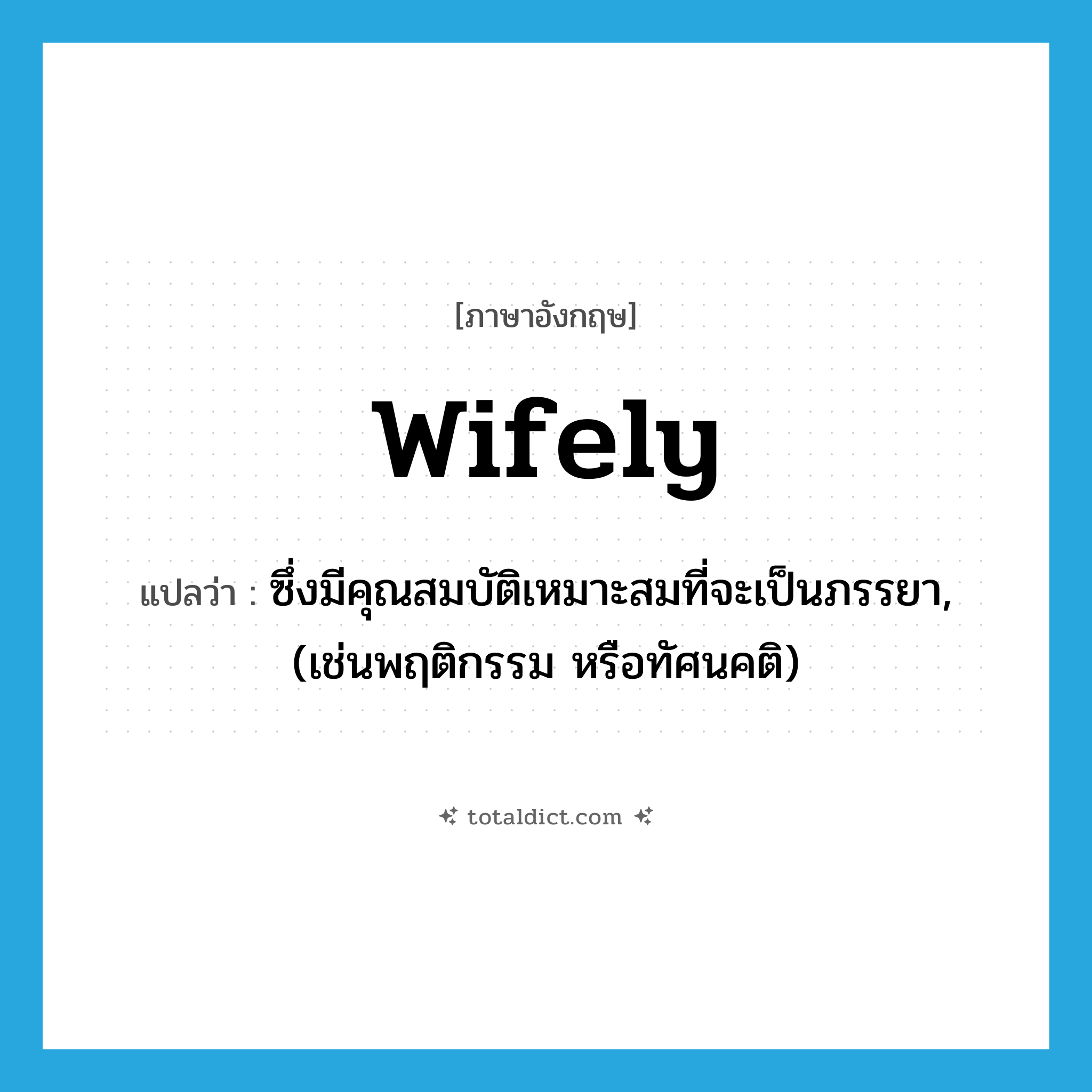 wifely แปลว่า?, คำศัพท์ภาษาอังกฤษ wifely แปลว่า ซึ่งมีคุณสมบัติเหมาะสมที่จะเป็นภรรยา, (เช่นพฤติกรรม หรือทัศนคติ) ประเภท ADJ หมวด ADJ