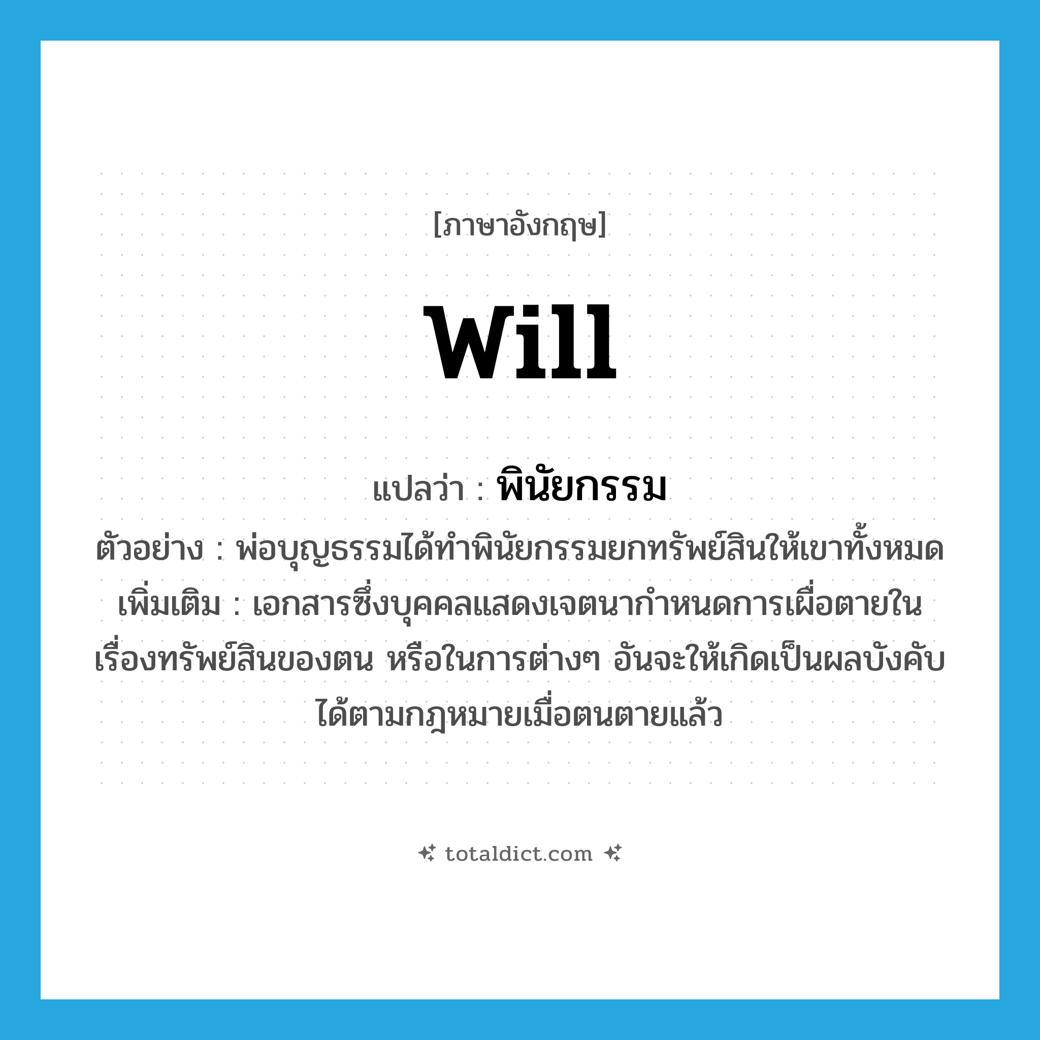 will แปลว่า?, คำศัพท์ภาษาอังกฤษ will แปลว่า พินัยกรรม ประเภท N ตัวอย่าง พ่อบุญธรรมได้ทำพินัยกรรมยกทรัพย์สินให้เขาทั้งหมด เพิ่มเติม เอกสารซึ่งบุคคลแสดงเจตนากำหนดการเผื่อตายในเรื่องทรัพย์สินของตน หรือในการต่างๆ อันจะให้เกิดเป็นผลบังคับได้ตามกฎหมายเมื่อตนตายแล้ว หมวด N