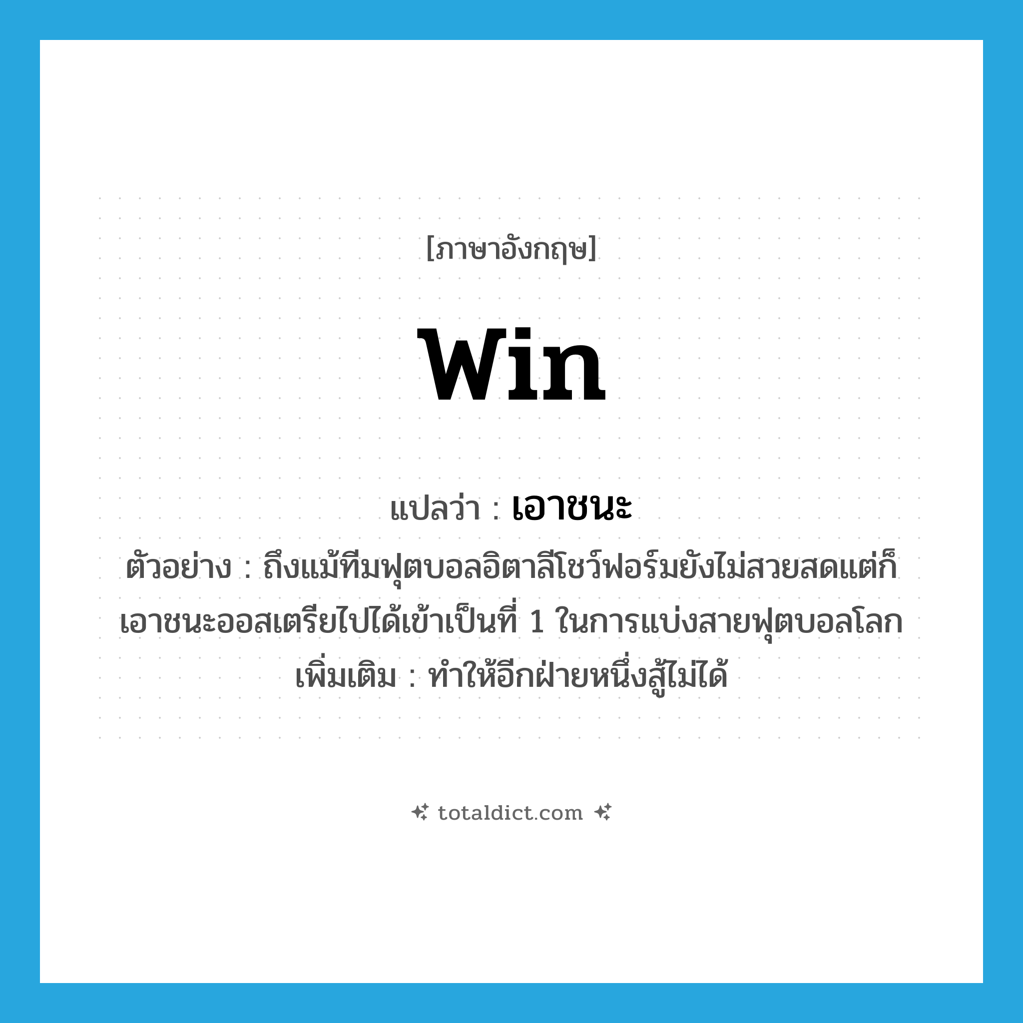 win แปลว่า?, คำศัพท์ภาษาอังกฤษ win แปลว่า เอาชนะ ประเภท V ตัวอย่าง ถึงแม้ทีมฟุตบอลอิตาลีโชว์ฟอร์มยังไม่สวยสดแต่ก็เอาชนะออสเตรียไปได้เข้าเป็นที่ 1 ในการแบ่งสายฟุตบอลโลก เพิ่มเติม ทำให้อีกฝ่ายหนึ่งสู้ไม่ได้ หมวด V