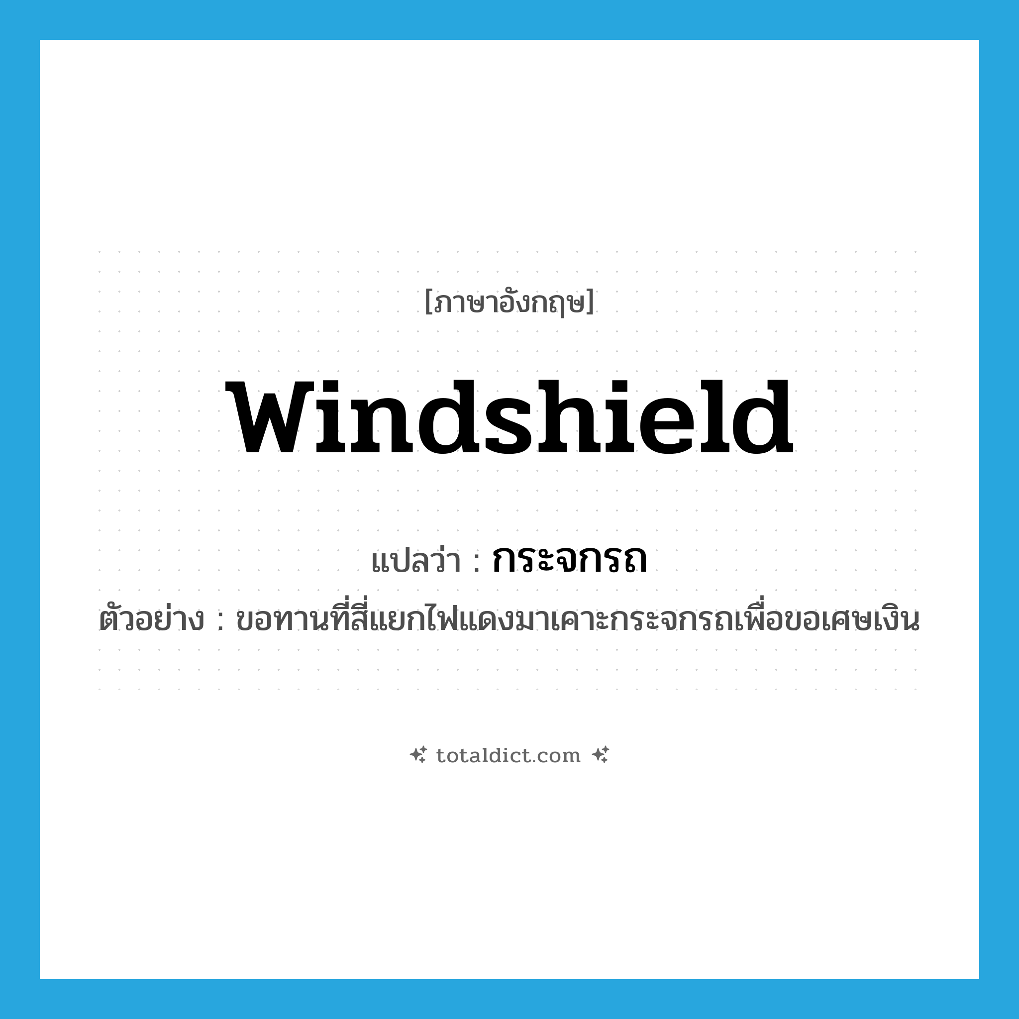 windshield แปลว่า?, คำศัพท์ภาษาอังกฤษ windshield แปลว่า กระจกรถ ประเภท N ตัวอย่าง ขอทานที่สี่แยกไฟแดงมาเคาะกระจกรถเพื่อขอเศษเงิน หมวด N