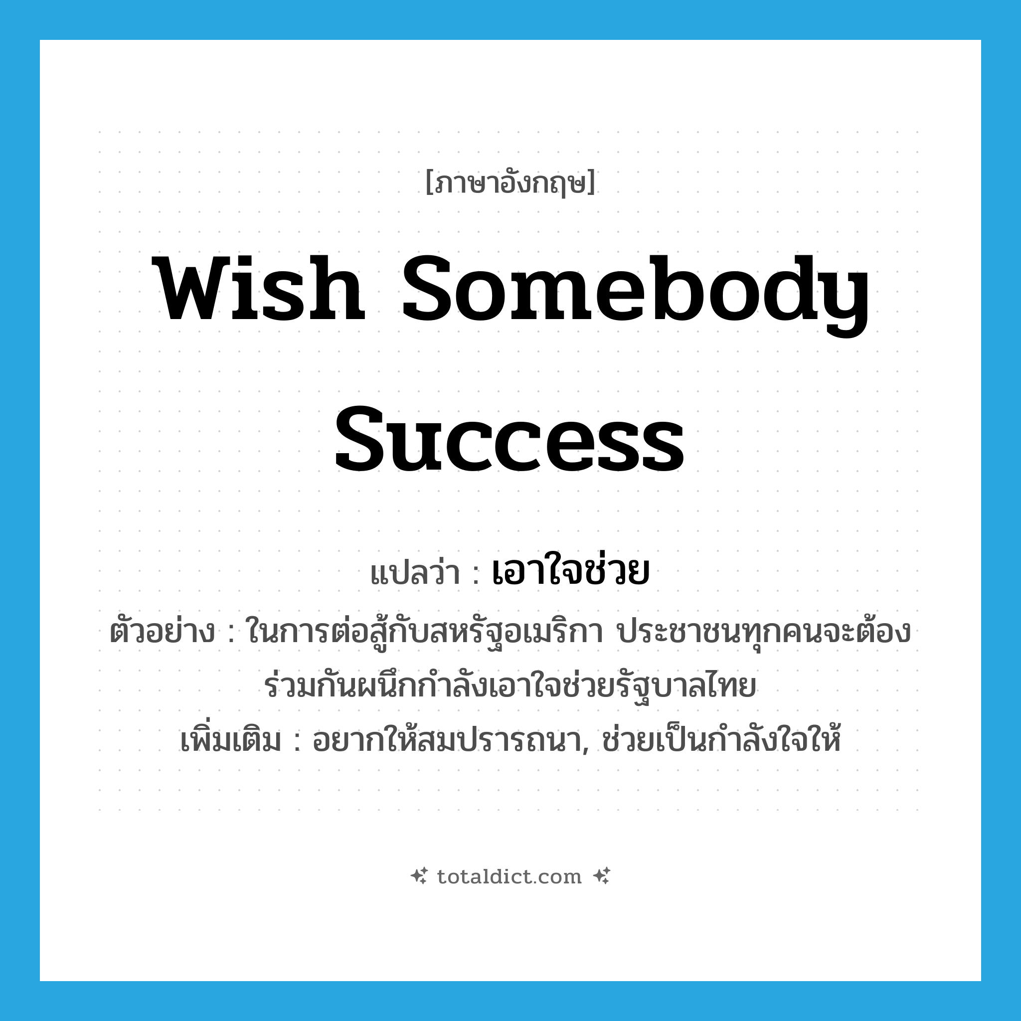 wish somebody success แปลว่า?, คำศัพท์ภาษาอังกฤษ wish somebody success แปลว่า เอาใจช่วย ประเภท V ตัวอย่าง ในการต่อสู้กับสหรัฐอเมริกา ประชาชนทุกคนจะต้องร่วมกันผนึกกำลังเอาใจช่วยรัฐบาลไทย เพิ่มเติม อยากให้สมปรารถนา, ช่วยเป็นกำลังใจให้ หมวด V