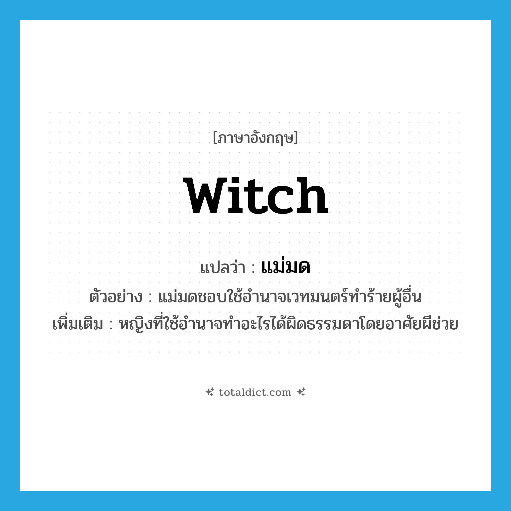 witch แปลว่า?, คำศัพท์ภาษาอังกฤษ witch แปลว่า แม่มด ประเภท N ตัวอย่าง แม่มดชอบใช้อำนาจเวทมนตร์ทำร้ายผู้อื่น เพิ่มเติม หญิงที่ใช้อำนาจทำอะไรได้ผิดธรรมดาโดยอาศัยผีช่วย หมวด N