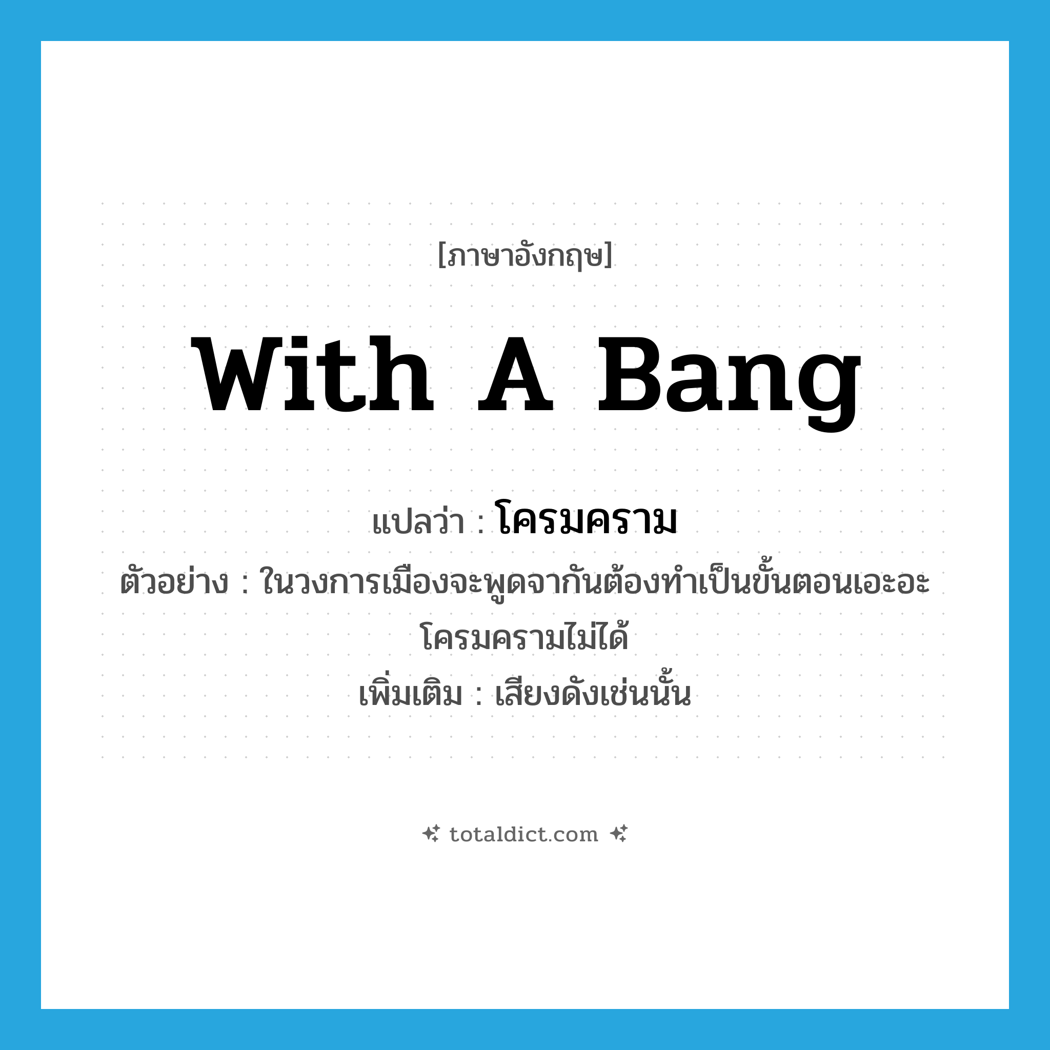 with a bang แปลว่า?, คำศัพท์ภาษาอังกฤษ with a bang แปลว่า โครมคราม ประเภท ADJ ตัวอย่าง ในวงการเมืองจะพูดจากันต้องทำเป็นขั้นตอนเอะอะโครมครามไม่ได้ เพิ่มเติม เสียงดังเช่นนั้น หมวด ADJ