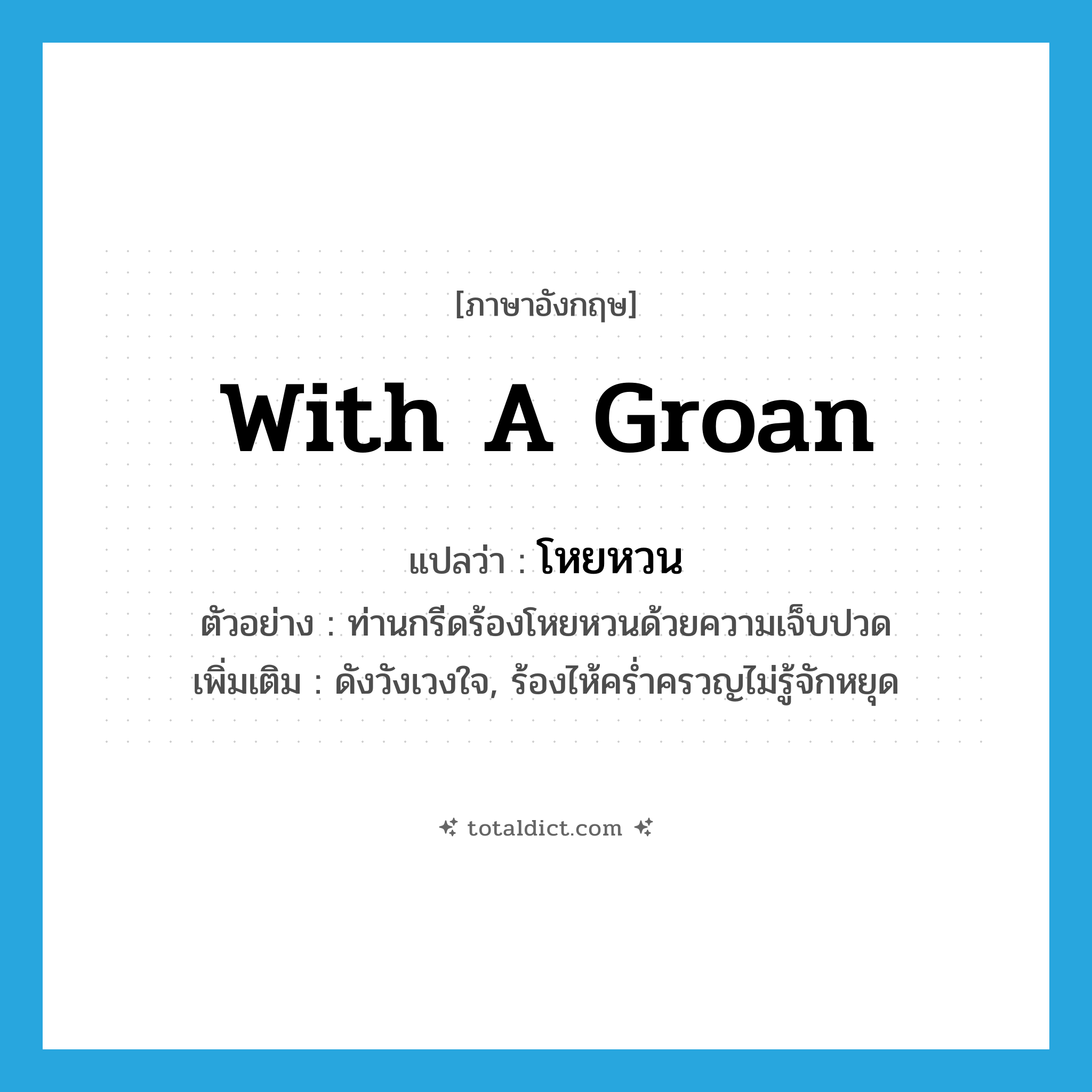 with a groan แปลว่า?, คำศัพท์ภาษาอังกฤษ with a groan แปลว่า โหยหวน ประเภท ADV ตัวอย่าง ท่านกรีดร้องโหยหวนด้วยความเจ็บปวด เพิ่มเติม ดังวังเวงใจ, ร้องไห้คร่ำครวญไม่รู้จักหยุด หมวด ADV