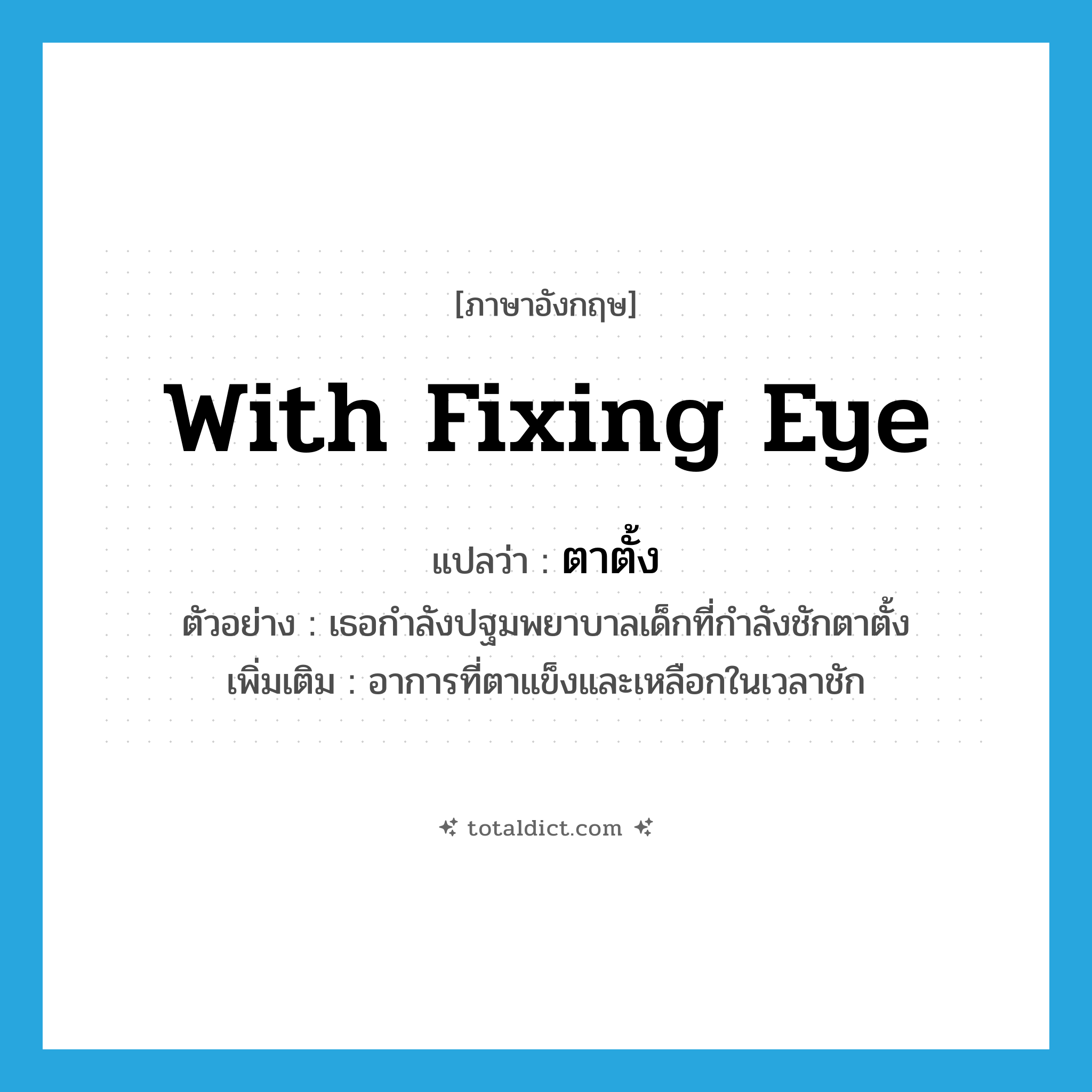 with fixing eye แปลว่า?, คำศัพท์ภาษาอังกฤษ with fixing eye แปลว่า ตาตั้ง ประเภท ADV ตัวอย่าง เธอกำลังปฐมพยาบาลเด็กที่กำลังชักตาตั้ง เพิ่มเติม อาการที่ตาแข็งและเหลือกในเวลาชัก หมวด ADV