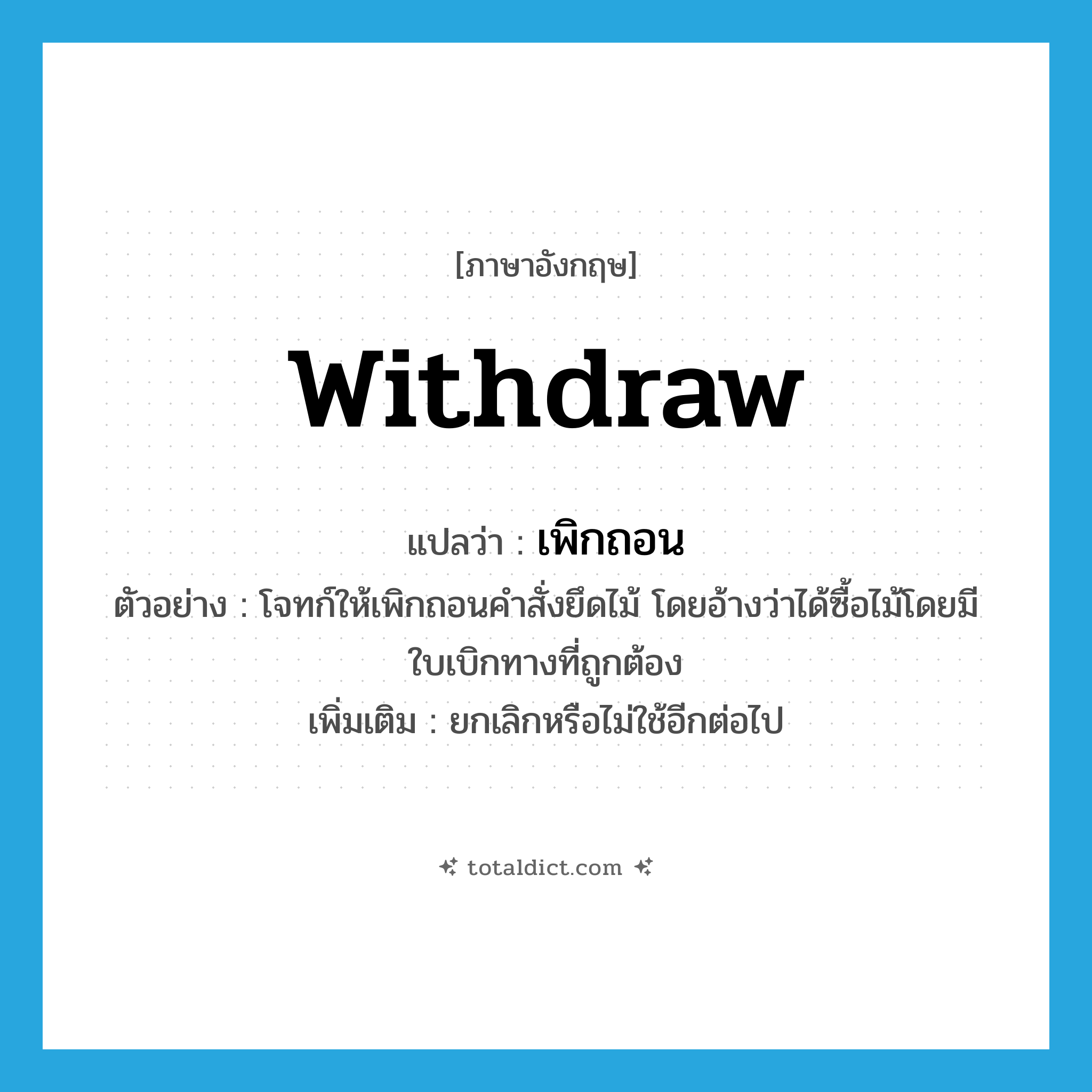 withdraw แปลว่า?, คำศัพท์ภาษาอังกฤษ withdraw แปลว่า เพิกถอน ประเภท V ตัวอย่าง โจทก์ให้เพิกถอนคำสั่งยึดไม้ โดยอ้างว่าได้ซื้อไม้โดยมีใบเบิกทางที่ถูกต้อง เพิ่มเติม ยกเลิกหรือไม่ใช้อีกต่อไป หมวด V