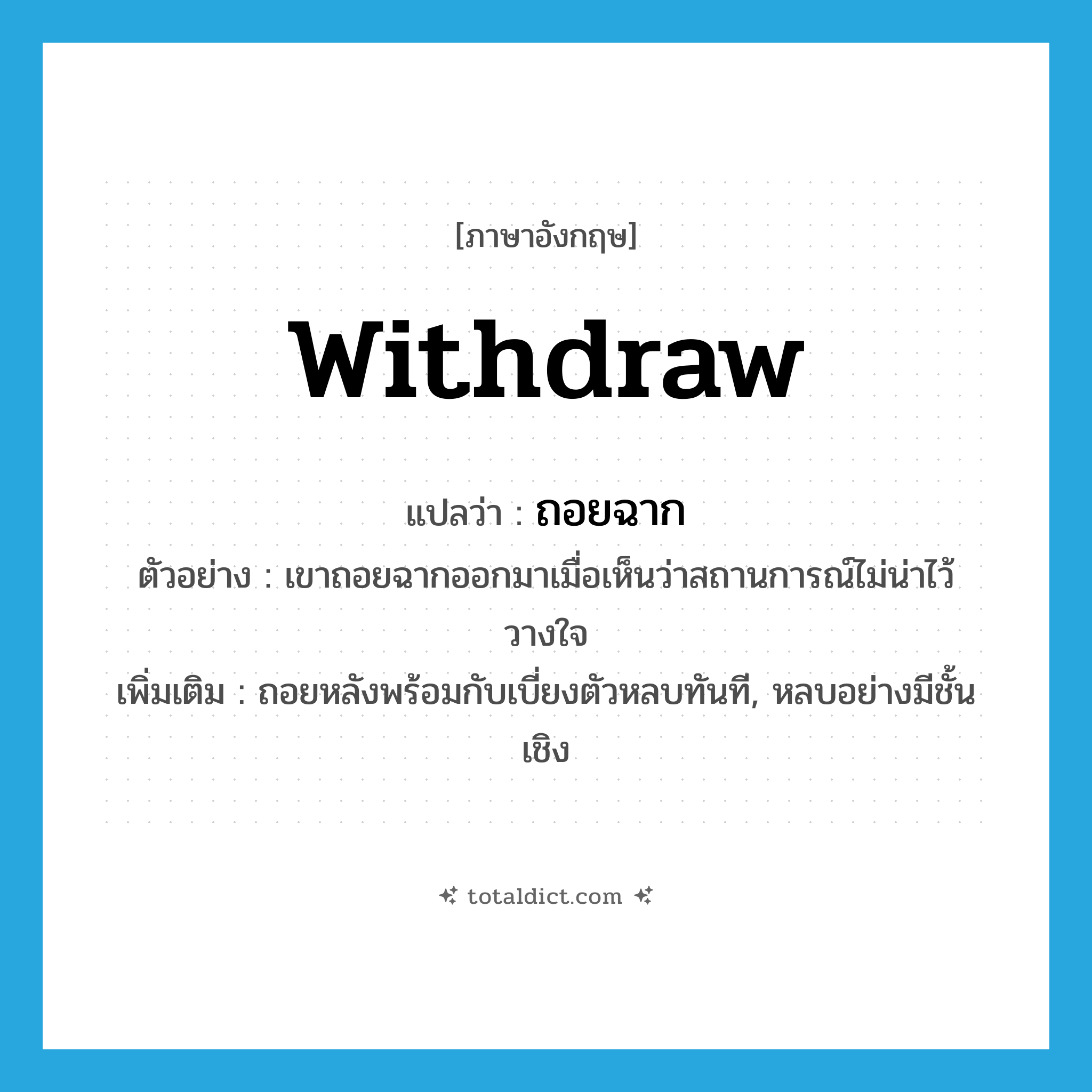 withdraw แปลว่า?, คำศัพท์ภาษาอังกฤษ withdraw แปลว่า ถอยฉาก ประเภท V ตัวอย่าง เขาถอยฉากออกมาเมื่อเห็นว่าสถานการณ์ไม่น่าไว้วางใจ เพิ่มเติม ถอยหลังพร้อมกับเบี่ยงตัวหลบทันที, หลบอย่างมีชั้นเชิง หมวด V