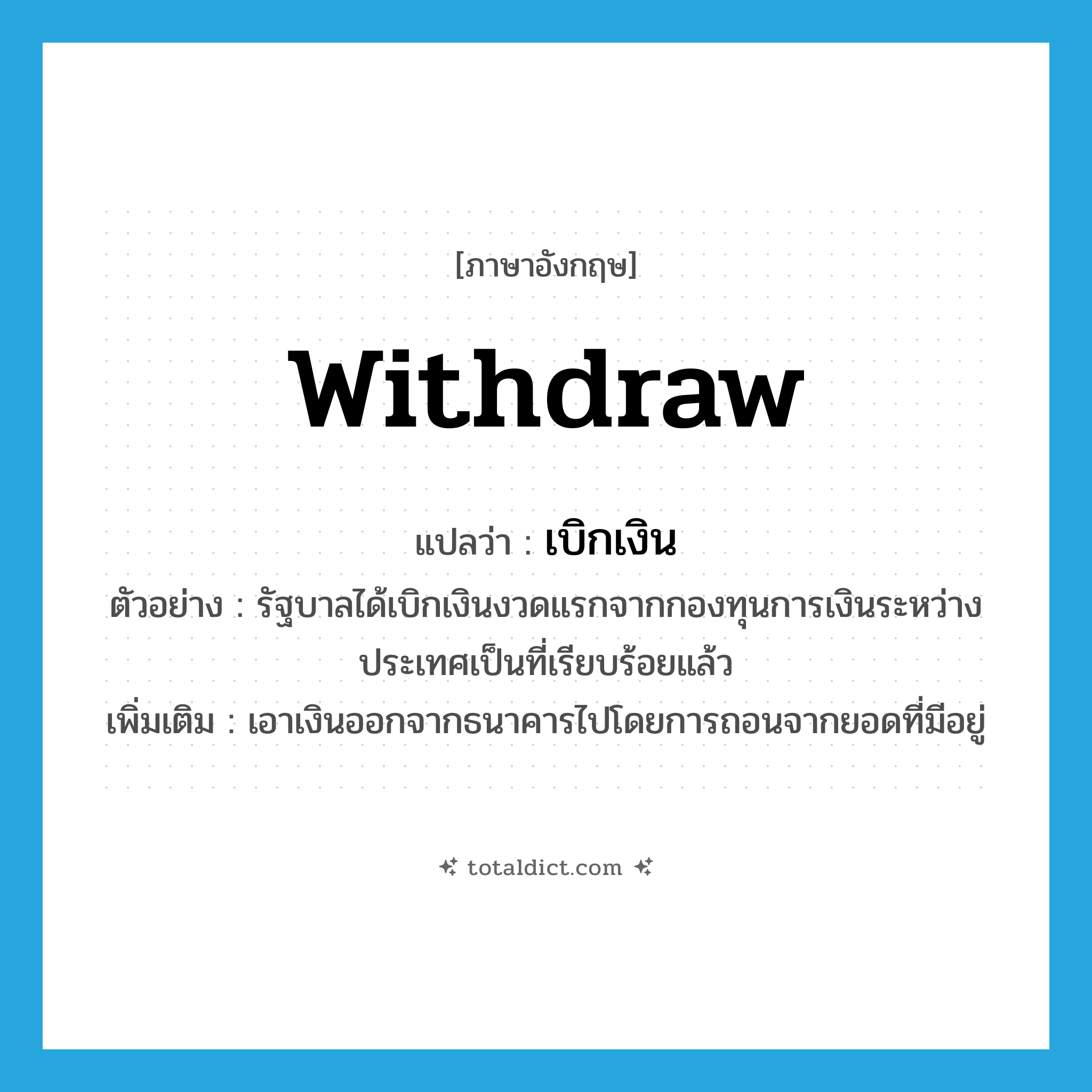 withdraw แปลว่า?, คำศัพท์ภาษาอังกฤษ withdraw แปลว่า เบิกเงิน ประเภท V ตัวอย่าง รัฐบาลได้เบิกเงินงวดแรกจากกองทุนการเงินระหว่างประเทศเป็นที่เรียบร้อยแล้ว เพิ่มเติม เอาเงินออกจากธนาคารไปโดยการถอนจากยอดที่มีอยู่ หมวด V