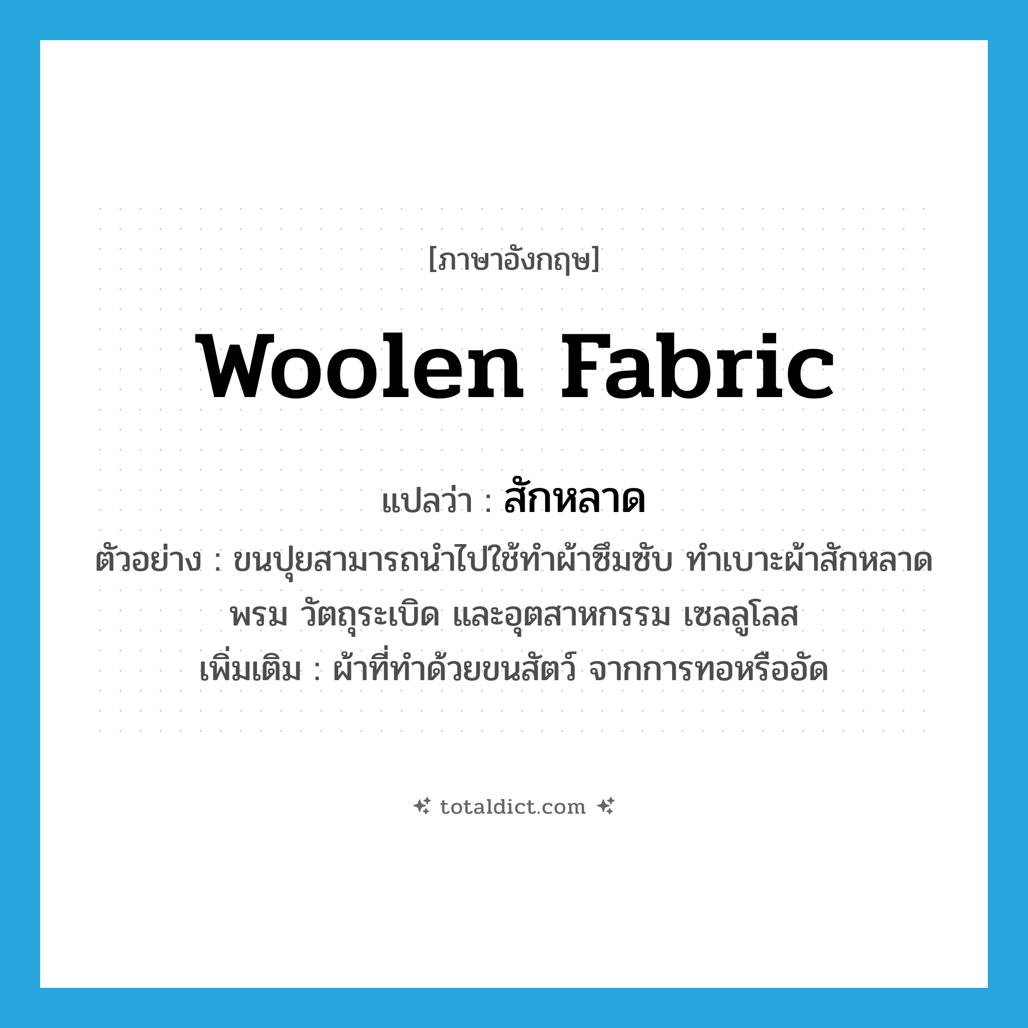 woolen fabric แปลว่า?, คำศัพท์ภาษาอังกฤษ woolen fabric แปลว่า สักหลาด ประเภท N ตัวอย่าง ขนปุยสามารถนำไปใช้ทำผ้าซึมซับ ทำเบาะผ้าสักหลาด พรม วัตถุระเบิด และอุตสาหกรรม เซลลูโลส เพิ่มเติม ผ้าที่ทำด้วยขนสัตว์ จากการทอหรืออัด หมวด N