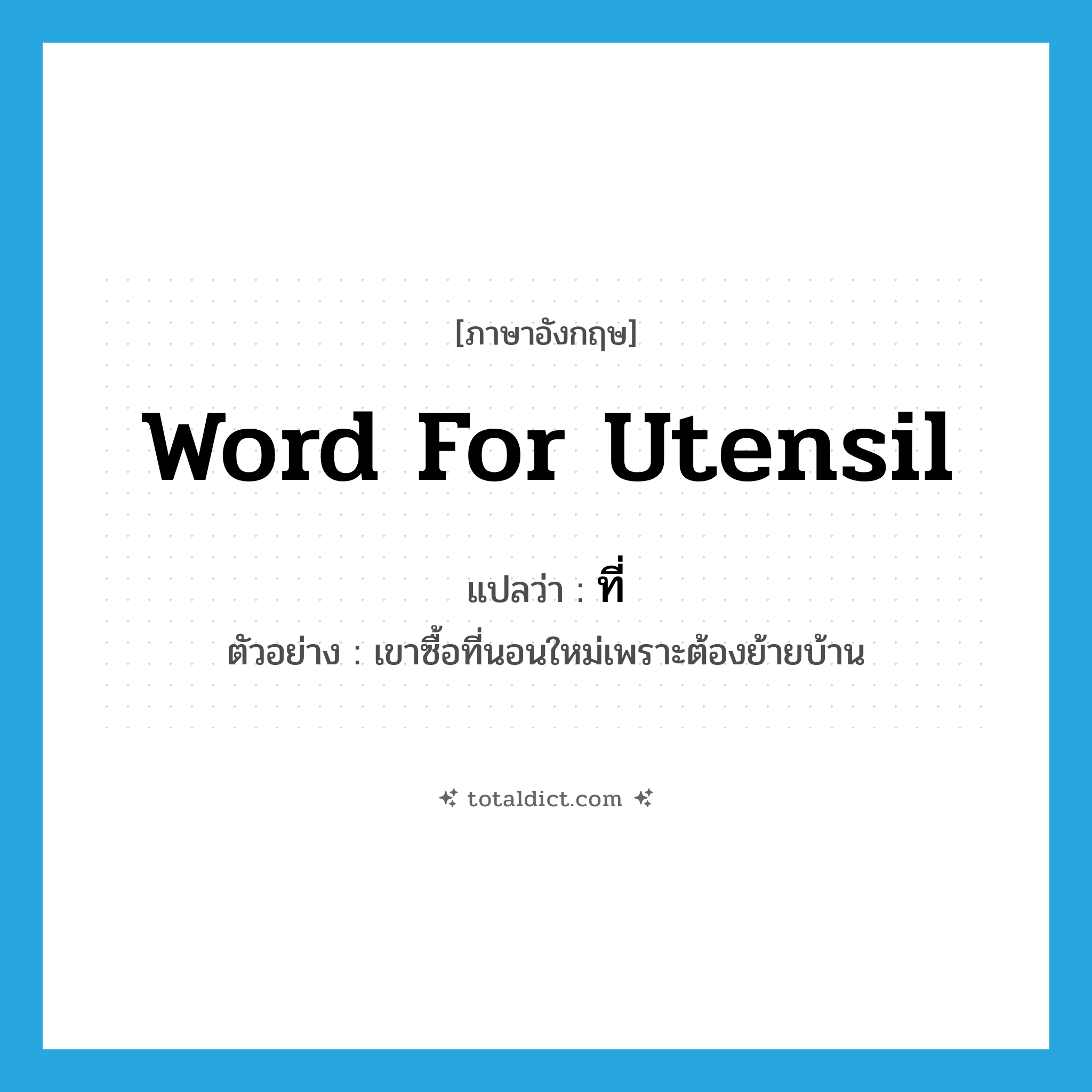 word for utensil แปลว่า?, คำศัพท์ภาษาอังกฤษ word for utensil แปลว่า ที่ ประเภท N ตัวอย่าง เขาซื้อที่นอนใหม่เพราะต้องย้ายบ้าน หมวด N