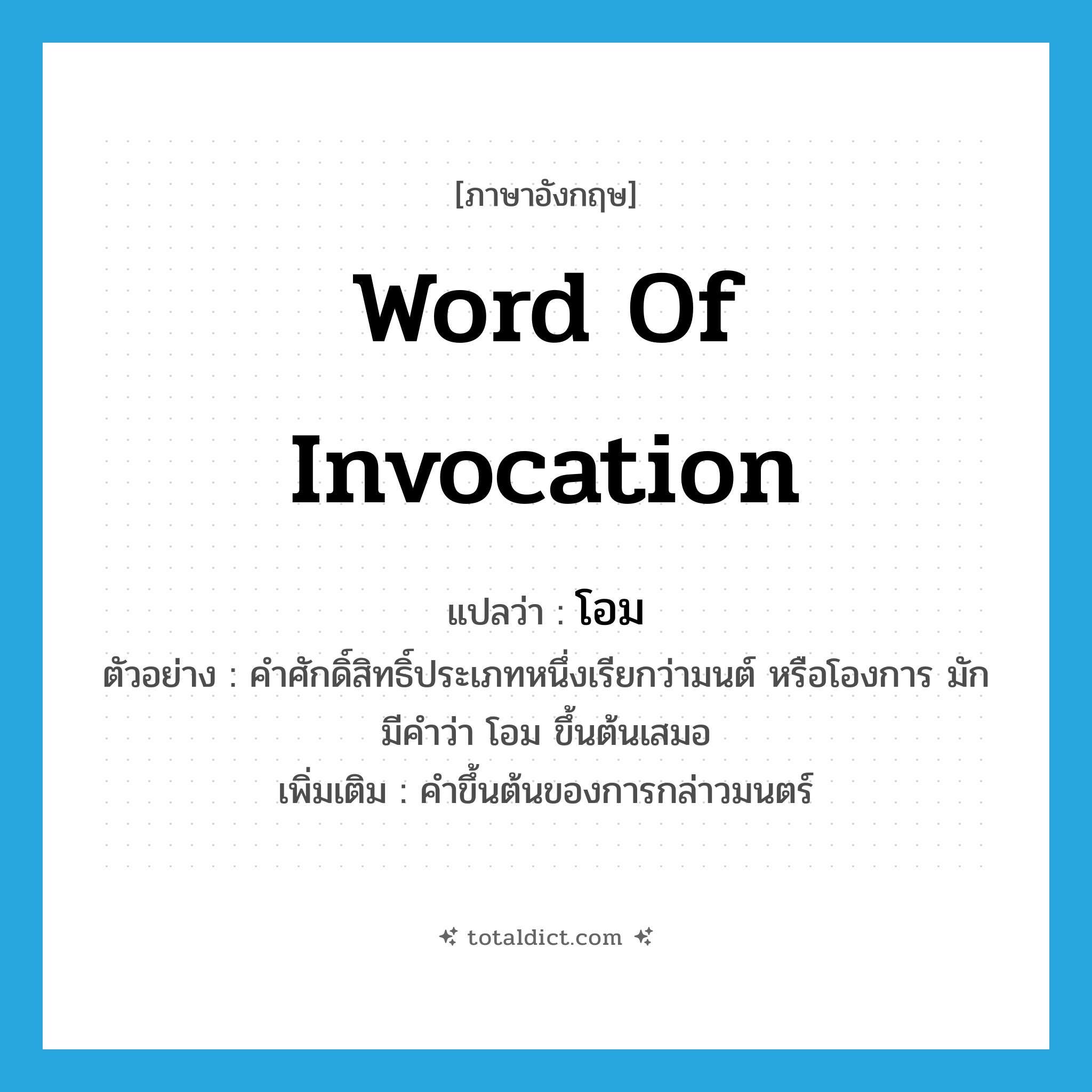 word of invocation แปลว่า?, คำศัพท์ภาษาอังกฤษ word of invocation แปลว่า โอม ประเภท N ตัวอย่าง คำศักดิ์สิทธิ์ประเภทหนึ่งเรียกว่ามนต์ หรือโองการ มักมีคำว่า โอม ขึ้นต้นเสมอ เพิ่มเติม คำขึ้นต้นของการกล่าวมนตร์ หมวด N