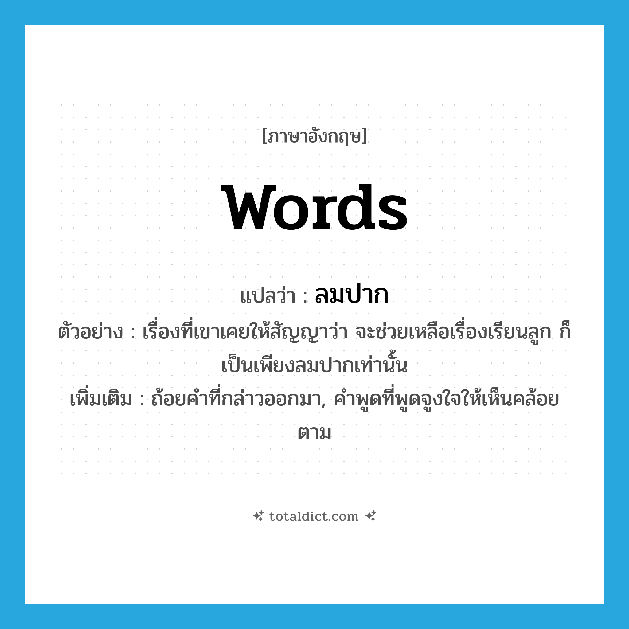 words แปลว่า?, คำศัพท์ภาษาอังกฤษ words แปลว่า ลมปาก ประเภท N ตัวอย่าง เรื่องที่เขาเคยให้สัญญาว่า จะช่วยเหลือเรื่องเรียนลูก ก็เป็นเพียงลมปากเท่านั้น เพิ่มเติม ถ้อยคำที่กล่าวออกมา, คำพูดที่พูดจูงใจให้เห็นคล้อยตาม หมวด N