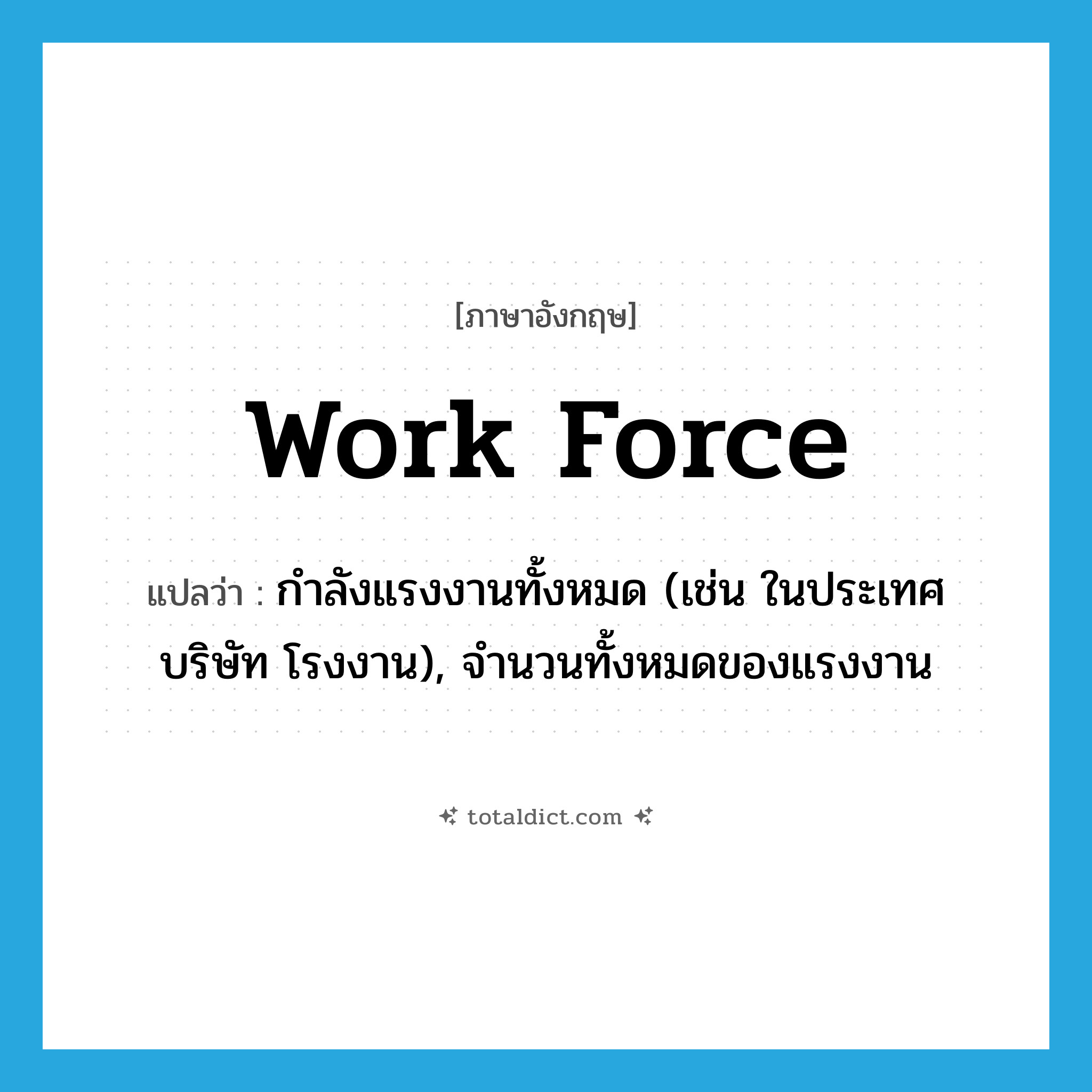 work force แปลว่า?, คำศัพท์ภาษาอังกฤษ work force แปลว่า กำลังแรงงานทั้งหมด (เช่น ในประเทศ บริษัท โรงงาน), จำนวนทั้งหมดของแรงงาน ประเภท N หมวด N